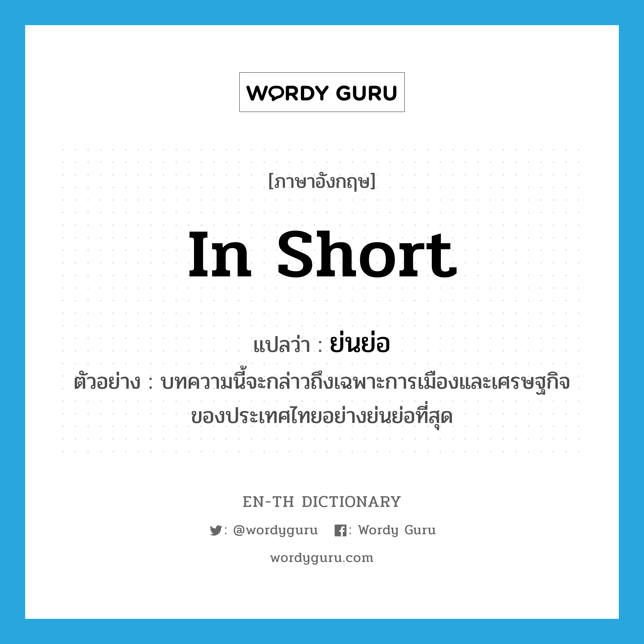 in short แปลว่า?, คำศัพท์ภาษาอังกฤษ in short แปลว่า ย่นย่อ ประเภท ADV ตัวอย่าง บทความนี้จะกล่าวถึงเฉพาะการเมืองและเศรษฐกิจของประเทศไทยอย่างย่นย่อที่สุด หมวด ADV