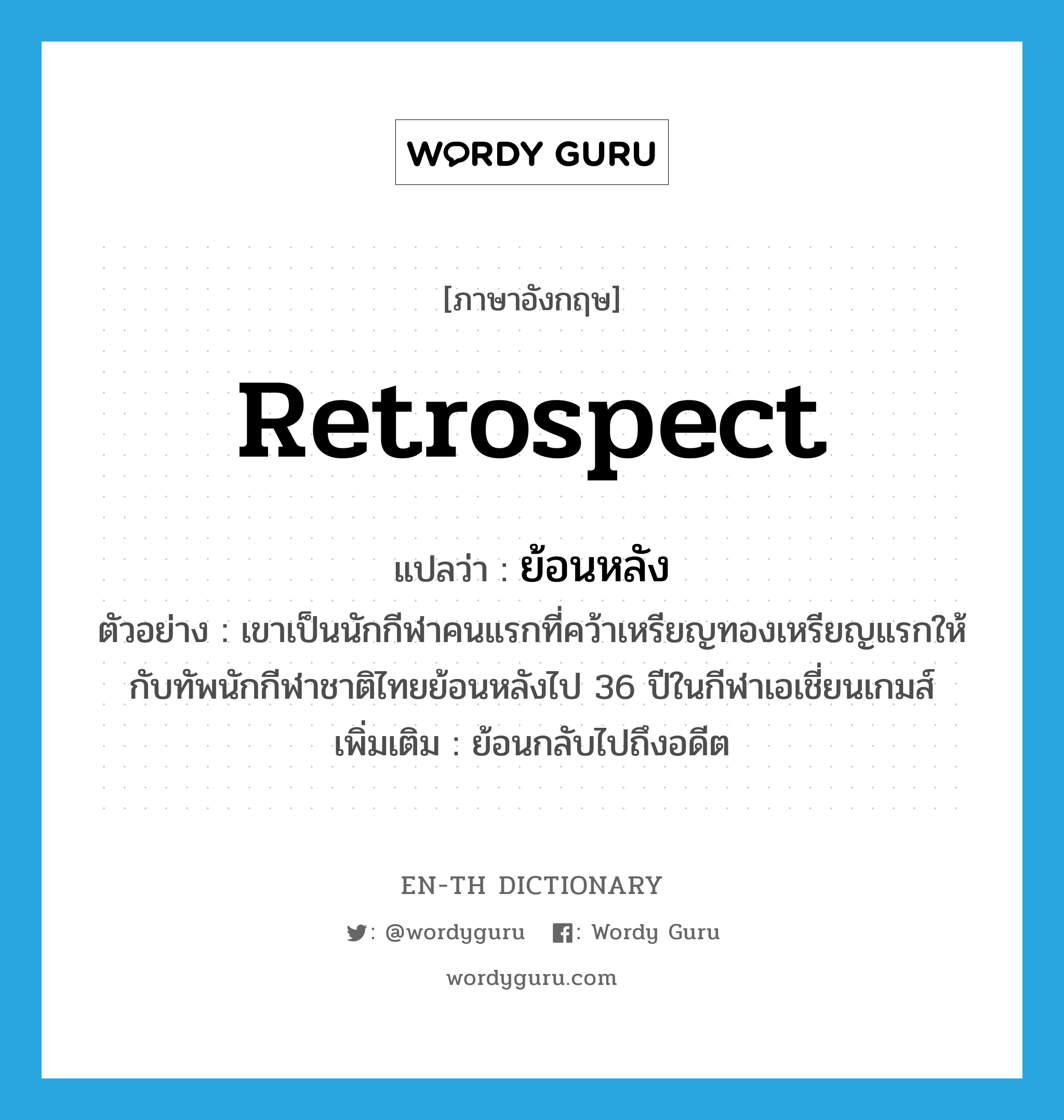 retrospect แปลว่า?, คำศัพท์ภาษาอังกฤษ retrospect แปลว่า ย้อนหลัง ประเภท V ตัวอย่าง เขาเป็นนักกีฬาคนแรกที่คว้าเหรียญทองเหรียญแรกให้กับทัพนักกีฬาชาติไทยย้อนหลังไป 36 ปีในกีฬาเอเชี่ยนเกมส์ เพิ่มเติม ย้อนกลับไปถึงอดีต หมวด V