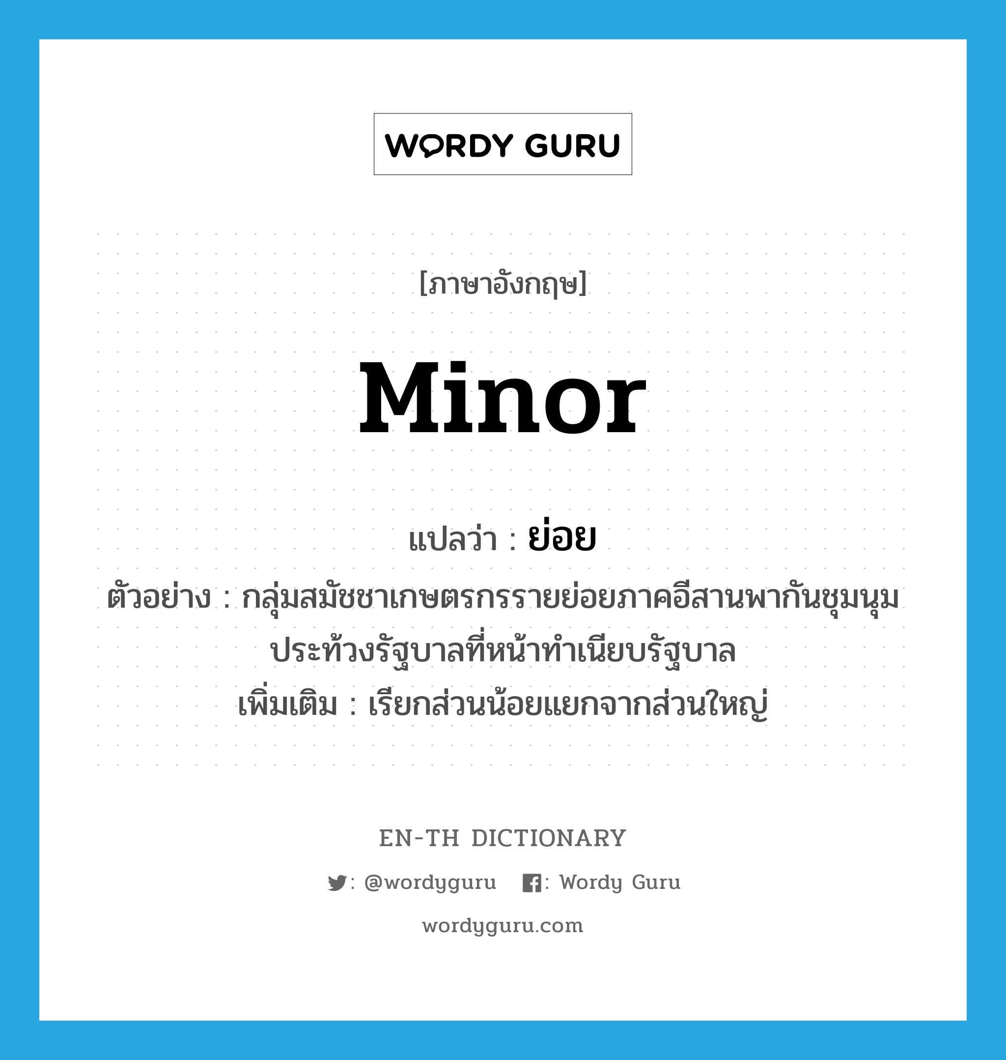 minor แปลว่า?, คำศัพท์ภาษาอังกฤษ minor แปลว่า ย่อย ประเภท ADJ ตัวอย่าง กลุ่มสมัชชาเกษตรกรรายย่อยภาคอีสานพากันชุมนุมประท้วงรัฐบาลที่หน้าทำเนียบรัฐบาล เพิ่มเติม เรียกส่วนน้อยแยกจากส่วนใหญ่ หมวด ADJ