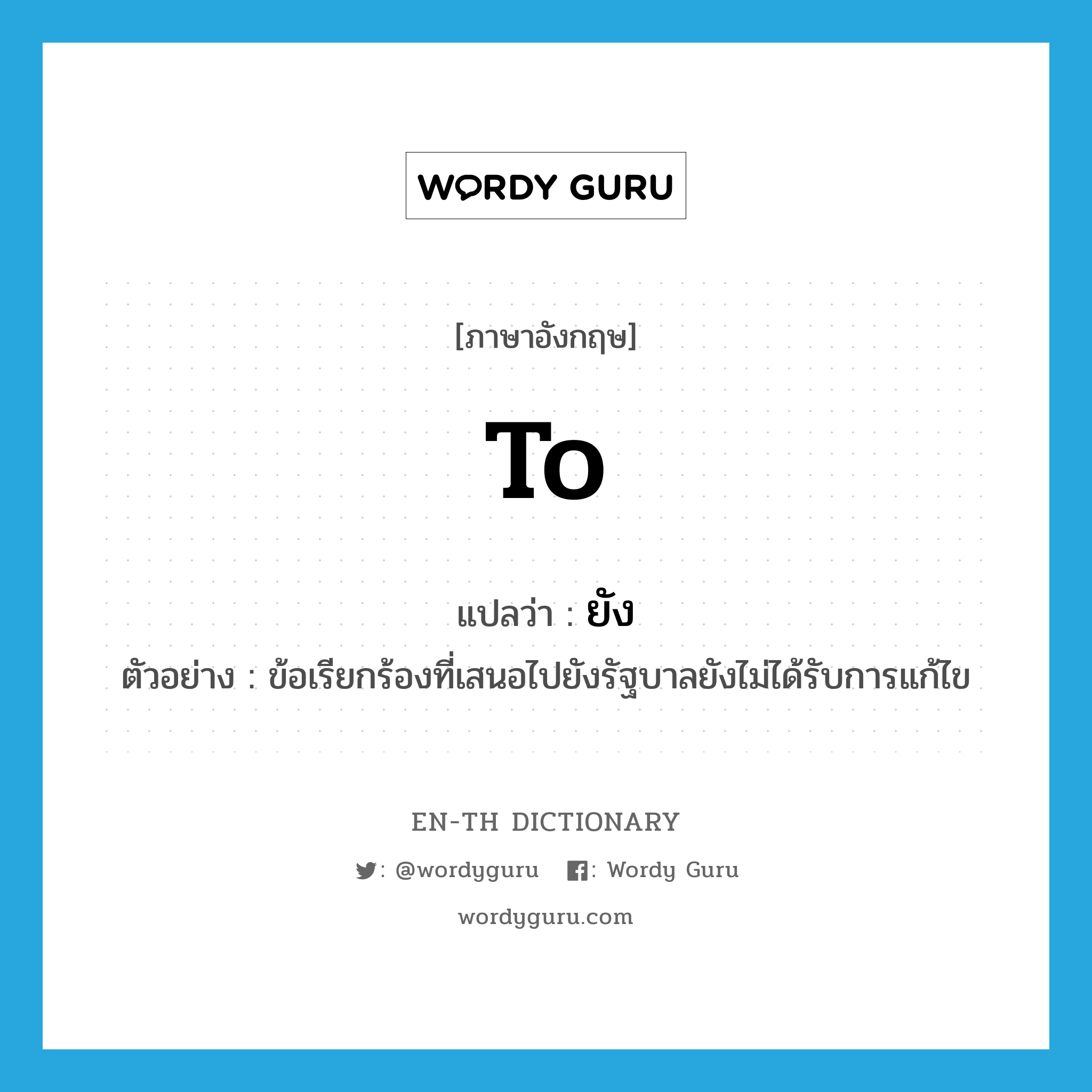 to แปลว่า?, คำศัพท์ภาษาอังกฤษ to แปลว่า ยัง ประเภท PREP ตัวอย่าง ข้อเรียกร้องที่เสนอไปยังรัฐบาลยังไม่ได้รับการแก้ไข หมวด PREP