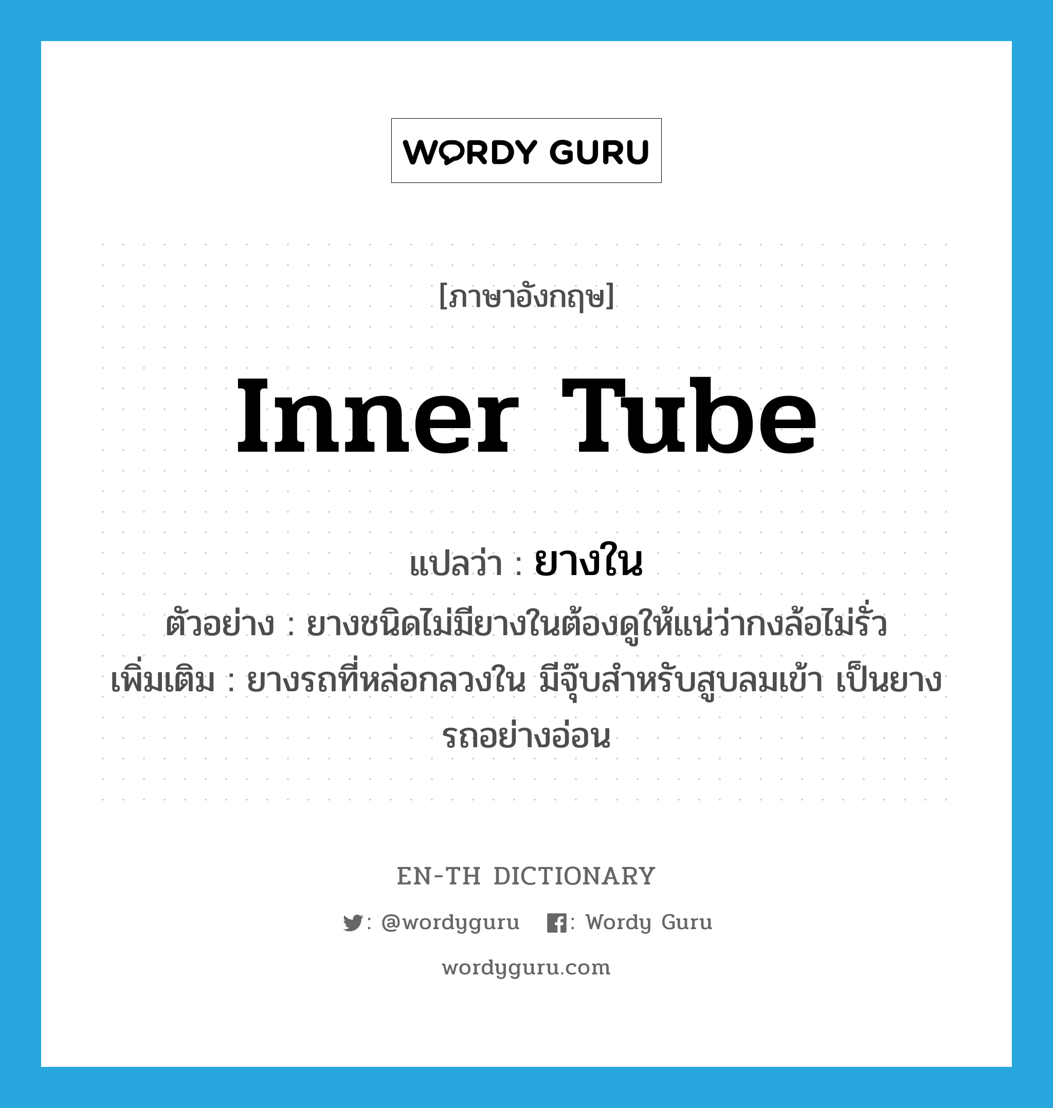 inner tube แปลว่า?, คำศัพท์ภาษาอังกฤษ inner tube แปลว่า ยางใน ประเภท N ตัวอย่าง ยางชนิดไม่มียางในต้องดูให้แน่ว่ากงล้อไม่รั่ว เพิ่มเติม ยางรถที่หล่อกลวงใน มีจุ๊บสำหรับสูบลมเข้า เป็นยางรถอย่างอ่อน หมวด N