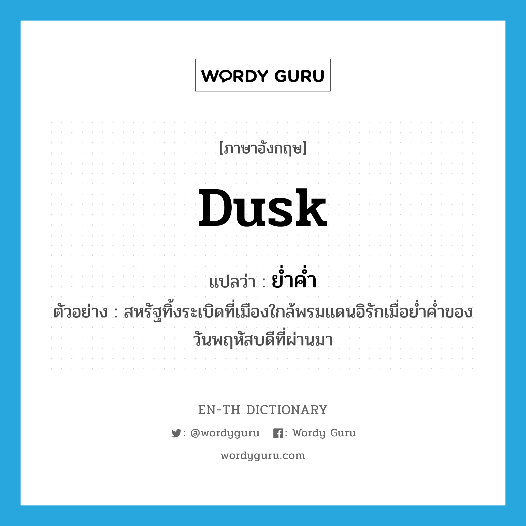 dusk แปลว่า?, คำศัพท์ภาษาอังกฤษ dusk แปลว่า ย่ำค่ำ ประเภท N ตัวอย่าง สหรัฐทิ้งระเบิดที่เมืองใกล้พรมแดนอิรักเมื่อย่ำค่ำของวันพฤหัสบดีที่ผ่านมา หมวด N