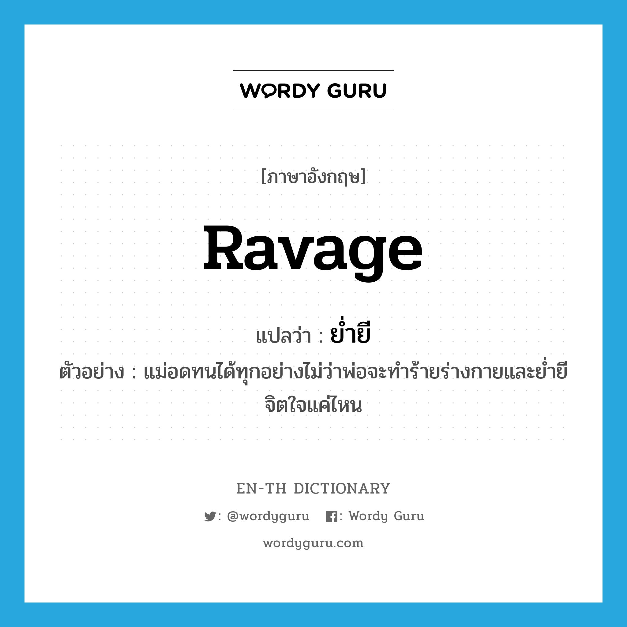 ravage แปลว่า?, คำศัพท์ภาษาอังกฤษ ravage แปลว่า ย่ำยี ประเภท V ตัวอย่าง แม่อดทนได้ทุกอย่างไม่ว่าพ่อจะทำร้ายร่างกายและย่ำยีจิตใจแค่ไหน หมวด V