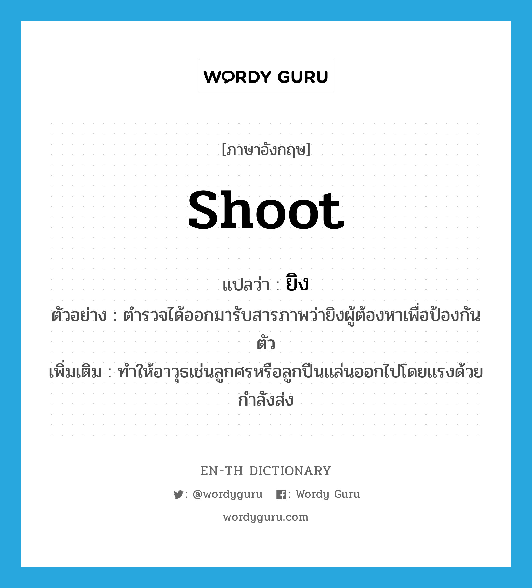 shoot แปลว่า?, คำศัพท์ภาษาอังกฤษ shoot แปลว่า ยิง ประเภท V ตัวอย่าง ตำรวจได้ออกมารับสารภาพว่ายิงผู้ต้องหาเพื่อป้องกันตัว เพิ่มเติม ทำให้อาวุธเช่นลูกศรหรือลูกปืนแล่นออกไปโดยแรงด้วยกำลังส่ง หมวด V