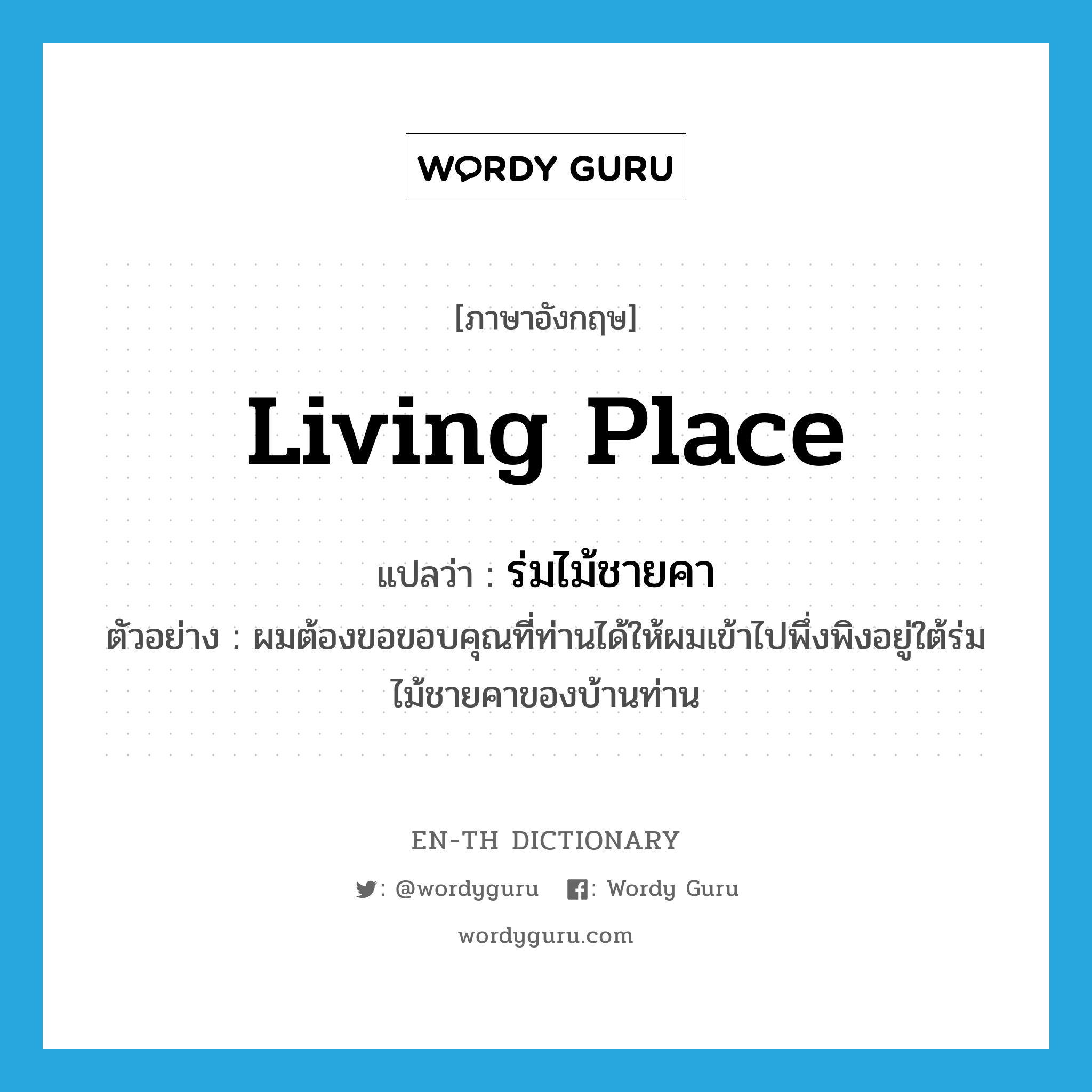 living place แปลว่า?, คำศัพท์ภาษาอังกฤษ living place แปลว่า ร่มไม้ชายคา ประเภท N ตัวอย่าง ผมต้องขอขอบคุณที่ท่านได้ให้ผมเข้าไปพึ่งพิงอยู่ใต้ร่มไม้ชายคาของบ้านท่าน หมวด N