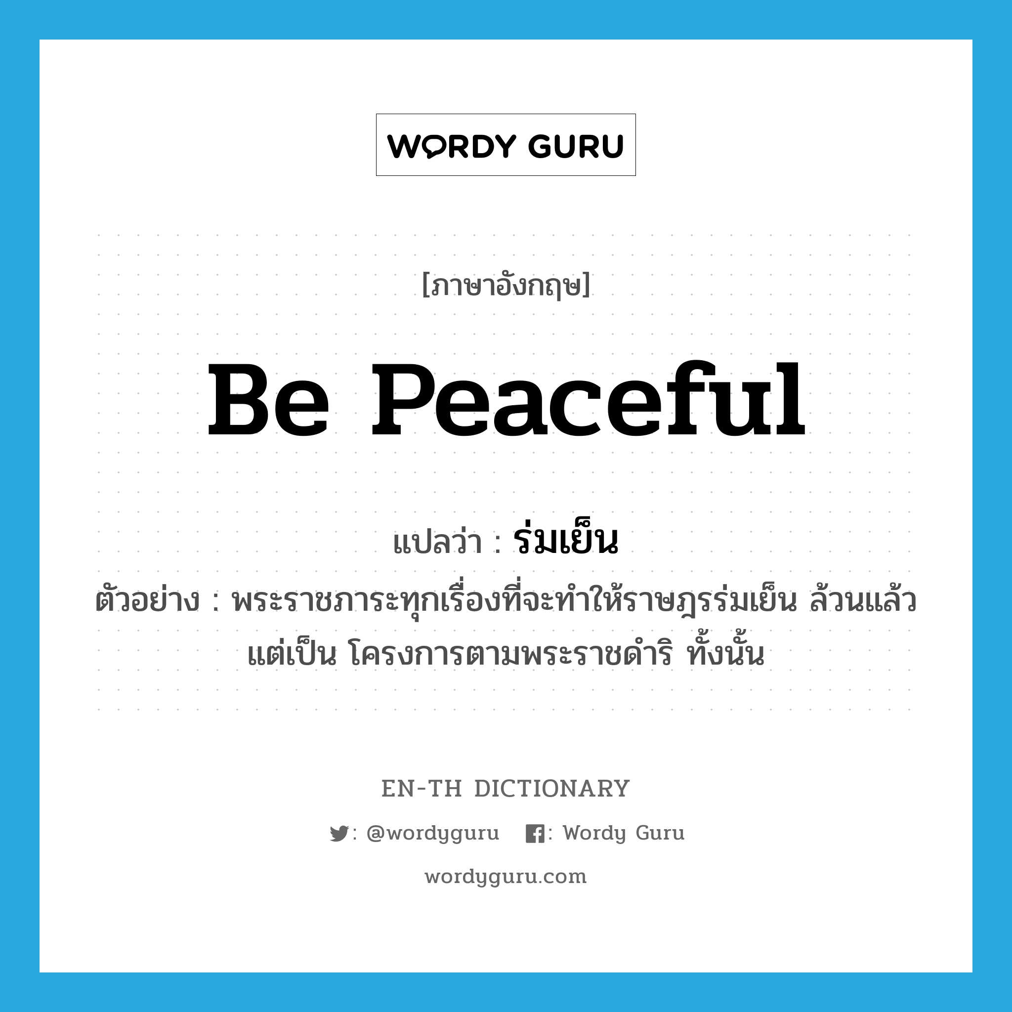 be peaceful แปลว่า?, คำศัพท์ภาษาอังกฤษ be peaceful แปลว่า ร่มเย็น ประเภท V ตัวอย่าง พระราชภาระทุกเรื่องที่จะทำให้ราษฎรร่มเย็น ล้วนแล้วแต่เป็น โครงการตามพระราชดำริ ทั้งนั้น หมวด V