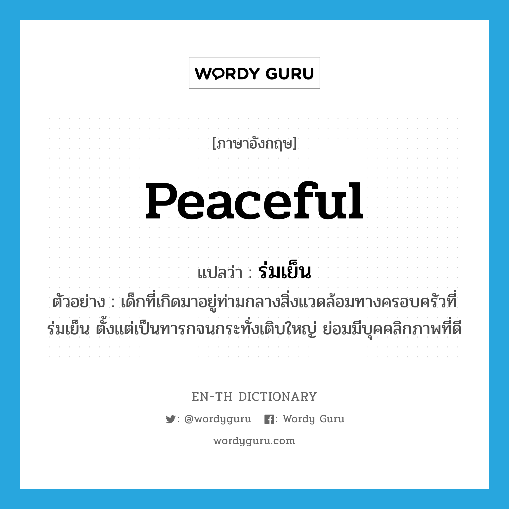 peaceful แปลว่า?, คำศัพท์ภาษาอังกฤษ peaceful แปลว่า ร่มเย็น ประเภท ADJ ตัวอย่าง เด็กที่เกิดมาอยู่ท่ามกลางสิ่งแวดล้อมทางครอบครัวที่ร่มเย็น ตั้งแต่เป็นทารกจนกระทั่งเติบใหญ่ ย่อมมีบุคคลิกภาพที่ดี หมวด ADJ