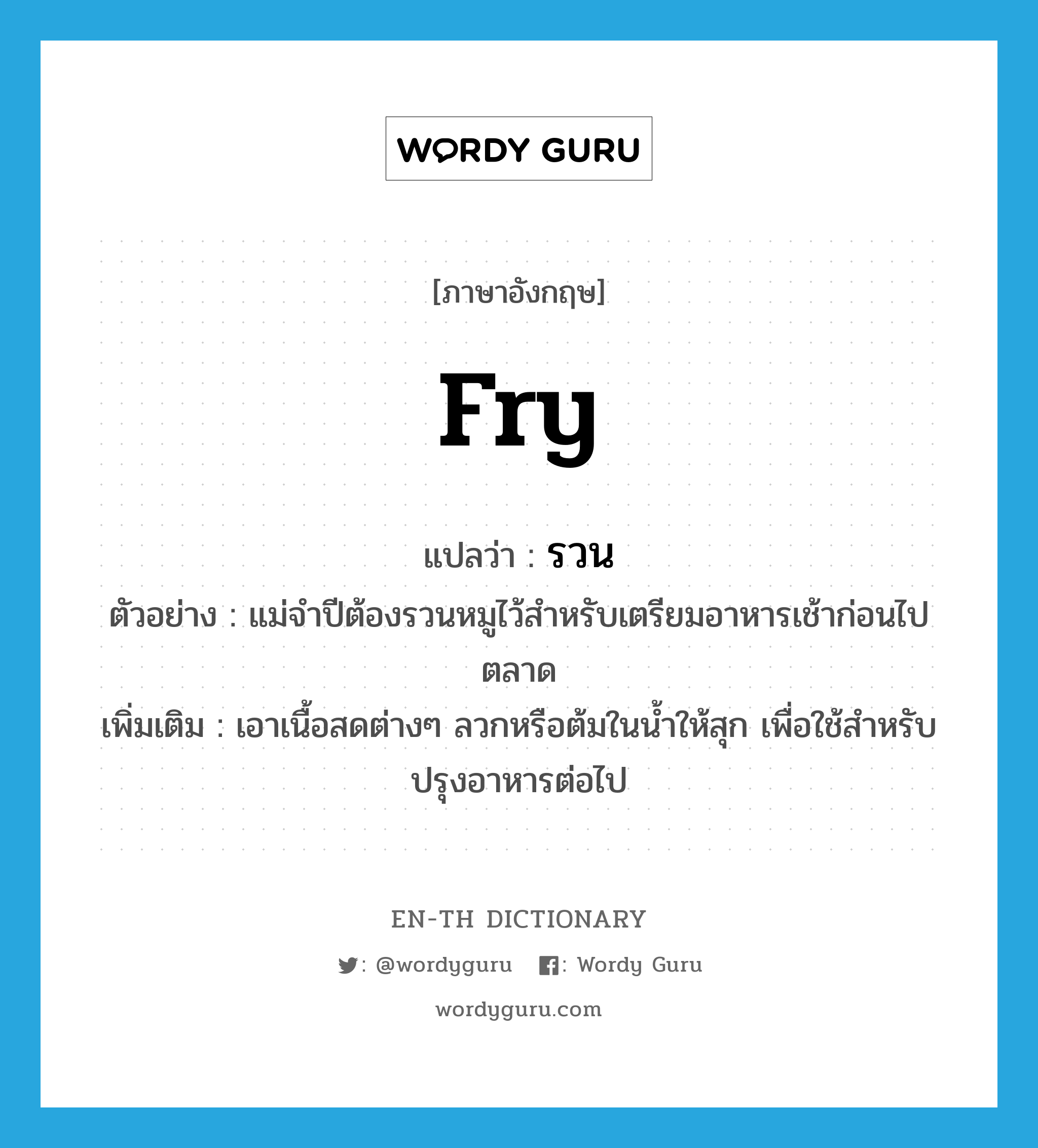 fry แปลว่า?, คำศัพท์ภาษาอังกฤษ fry แปลว่า รวน ประเภท V ตัวอย่าง แม่จำปีต้องรวนหมูไว้สำหรับเตรียมอาหารเช้าก่อนไปตลาด เพิ่มเติม เอาเนื้อสดต่างๆ ลวกหรือต้มในน้ำให้สุก เพื่อใช้สำหรับปรุงอาหารต่อไป หมวด V