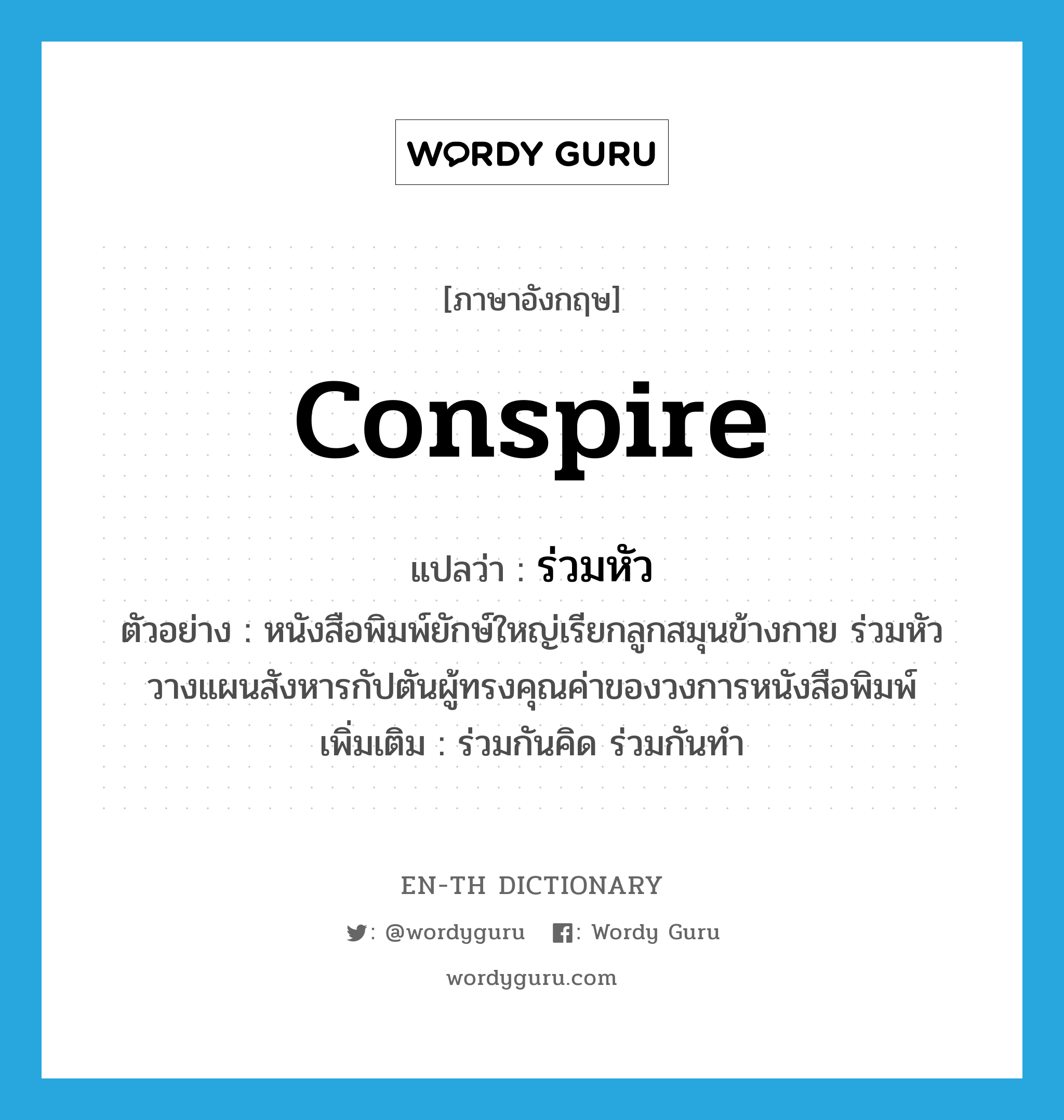 conspire แปลว่า?, คำศัพท์ภาษาอังกฤษ conspire แปลว่า ร่วมหัว ประเภท V ตัวอย่าง หนังสือพิมพ์ยักษ์ใหญ่เรียกลูกสมุนข้างกาย ร่วมหัววางแผนสังหารกัปตันผู้ทรงคุณค่าของวงการหนังสือพิมพ์ เพิ่มเติม ร่วมกันคิด ร่วมกันทำ หมวด V