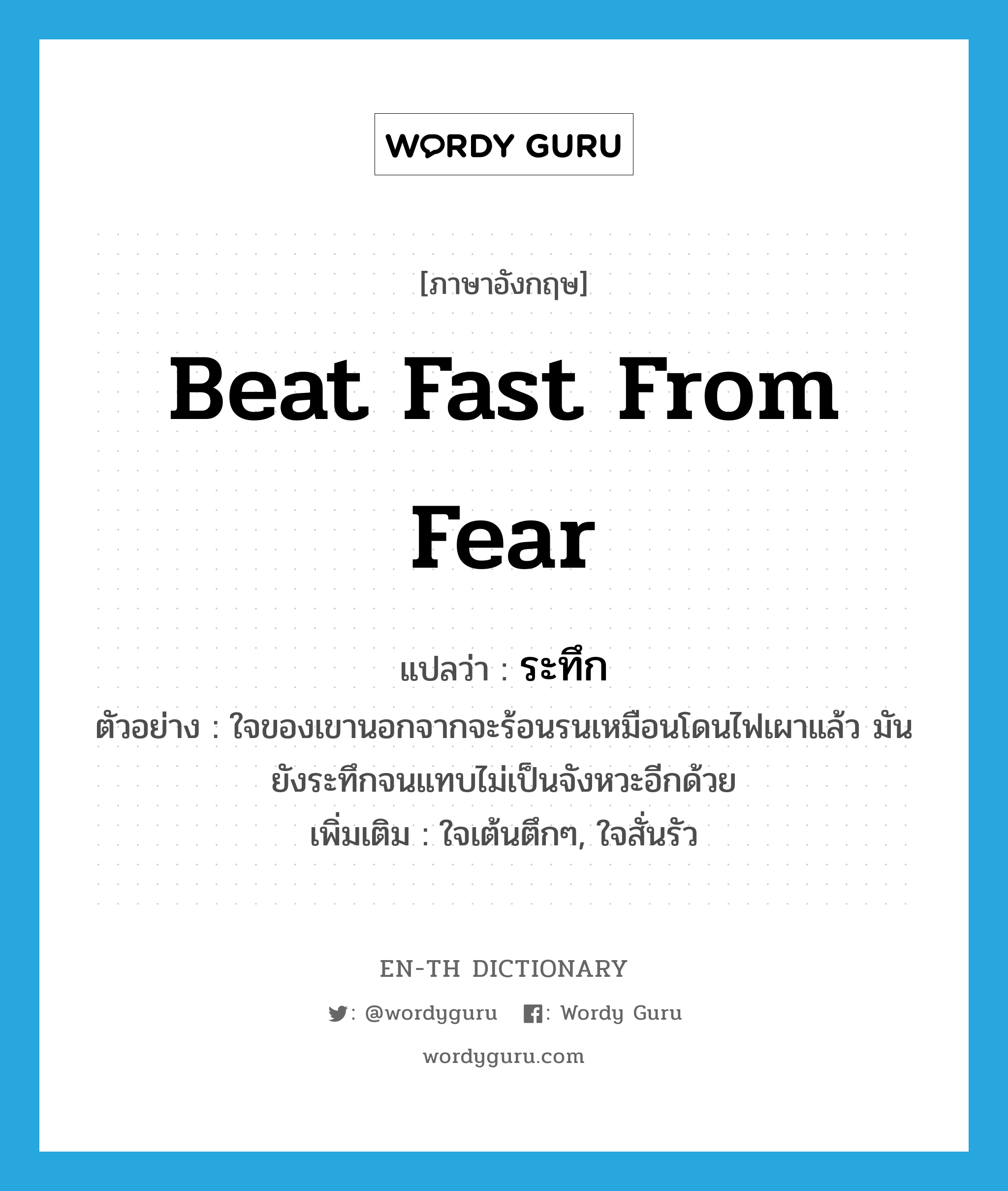 beat fast from fear แปลว่า?, คำศัพท์ภาษาอังกฤษ beat fast from fear แปลว่า ระทึก ประเภท V ตัวอย่าง ใจของเขานอกจากจะร้อนรนเหมือนโดนไฟเผาแล้ว มันยังระทึกจนแทบไม่เป็นจังหวะอีกด้วย เพิ่มเติม ใจเต้นตึกๆ, ใจสั่นรัว หมวด V