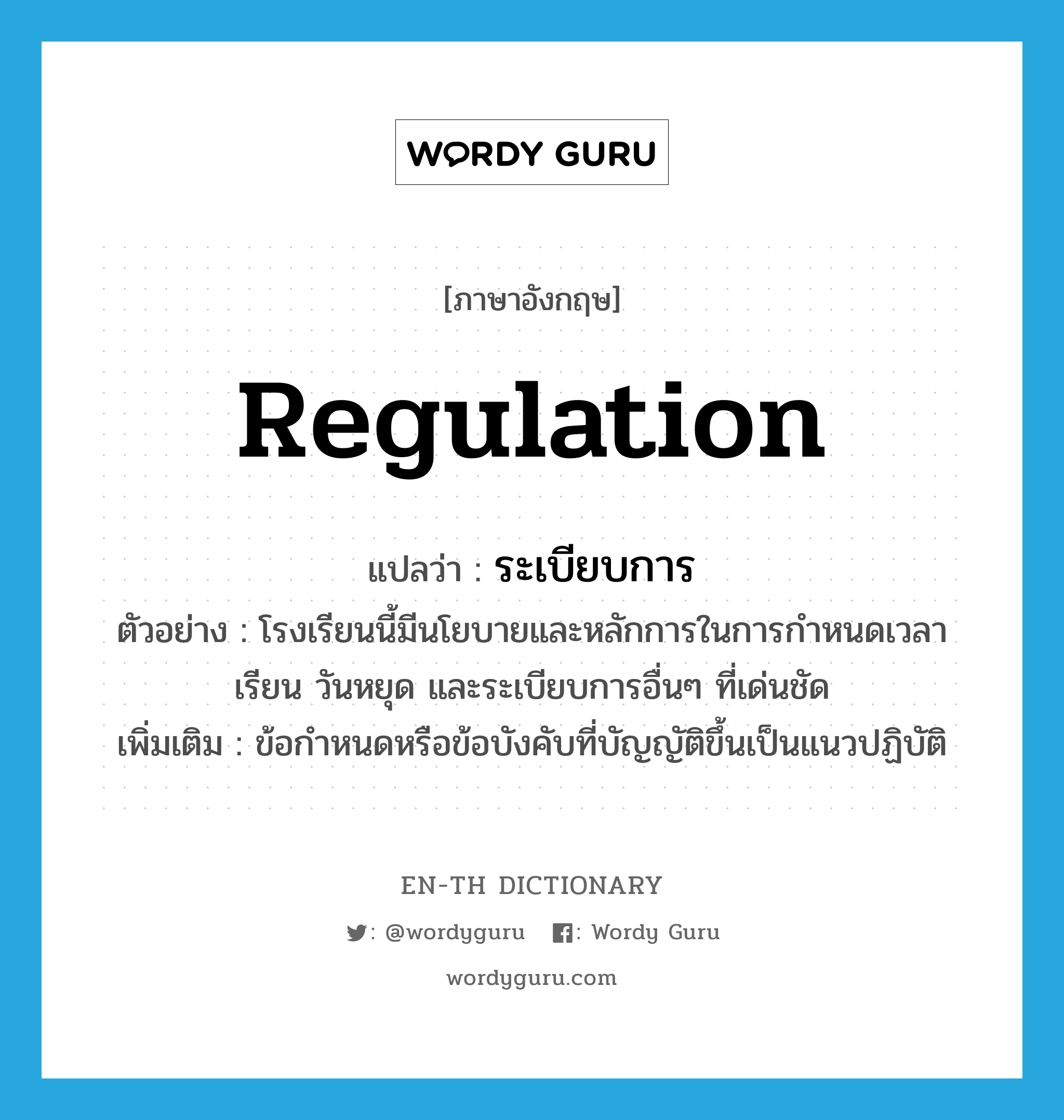 regulation แปลว่า?, คำศัพท์ภาษาอังกฤษ regulation แปลว่า ระเบียบการ ประเภท N ตัวอย่าง โรงเรียนนี้มีนโยบายและหลักการในการกำหนดเวลาเรียน วันหยุด และระเบียบการอื่นๆ ที่เด่นชัด เพิ่มเติม ข้อกำหนดหรือข้อบังคับที่บัญญัติขึ้นเป็นแนวปฏิบัติ หมวด N