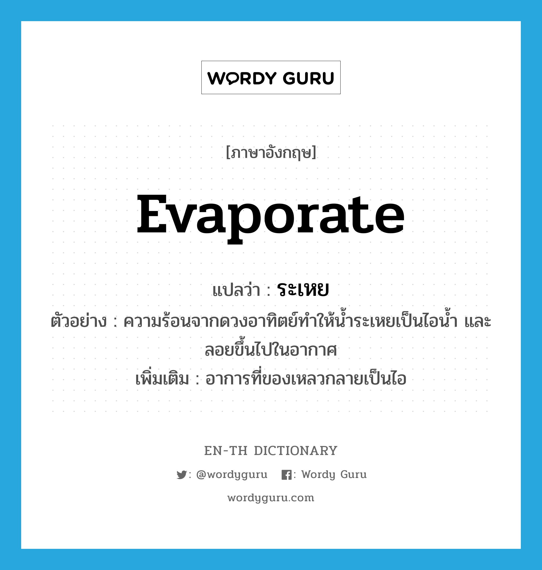 evaporate แปลว่า?, คำศัพท์ภาษาอังกฤษ evaporate แปลว่า ระเหย ประเภท V ตัวอย่าง ความร้อนจากดวงอาทิตย์ทำให้น้ำระเหยเป็นไอน้ำ และลอยขึ้นไปในอากาศ เพิ่มเติม อาการที่ของเหลวกลายเป็นไอ หมวด V