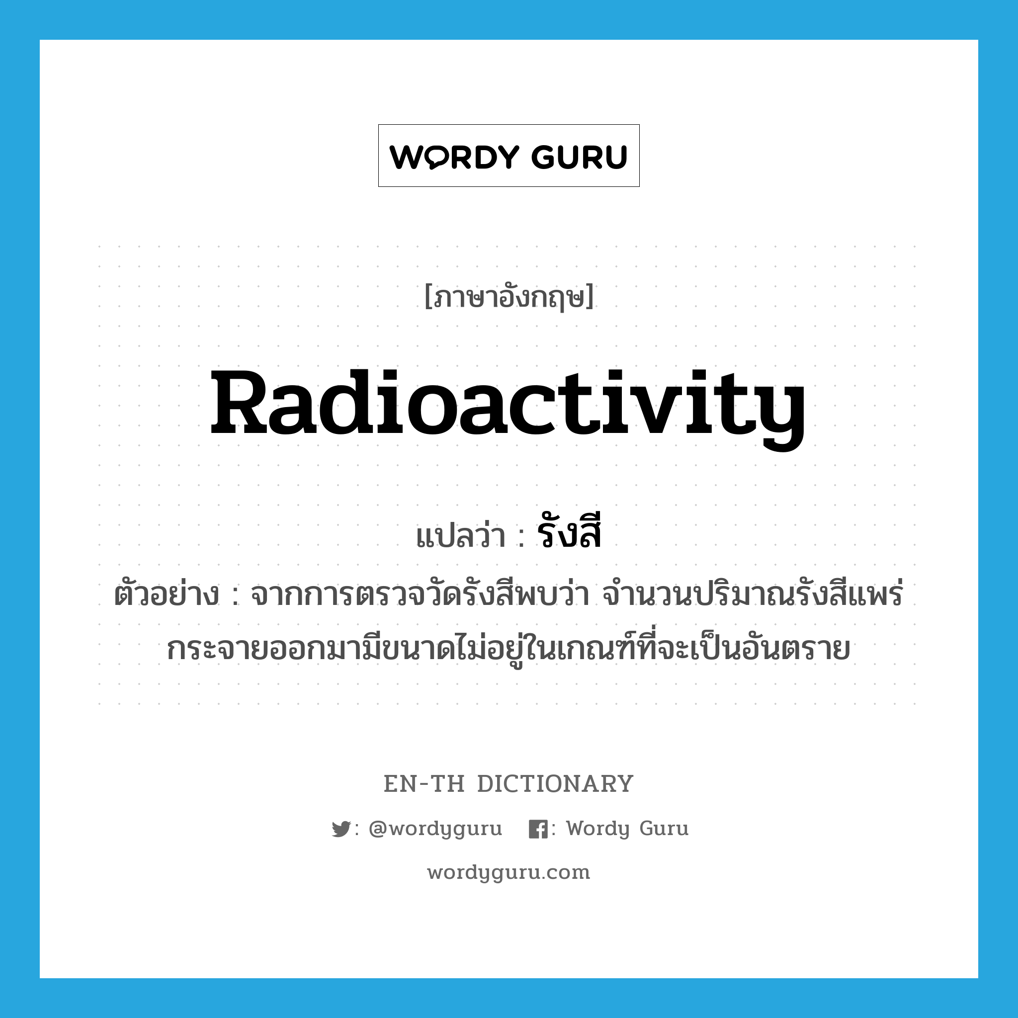 radioactivity แปลว่า?, คำศัพท์ภาษาอังกฤษ radioactivity แปลว่า รังสี ประเภท N ตัวอย่าง จากการตรวจวัดรังสีพบว่า จำนวนปริมาณรังสีแพร่กระจายออกมามีขนาดไม่อยู่ในเกณฑ์ที่จะเป็นอันตราย หมวด N