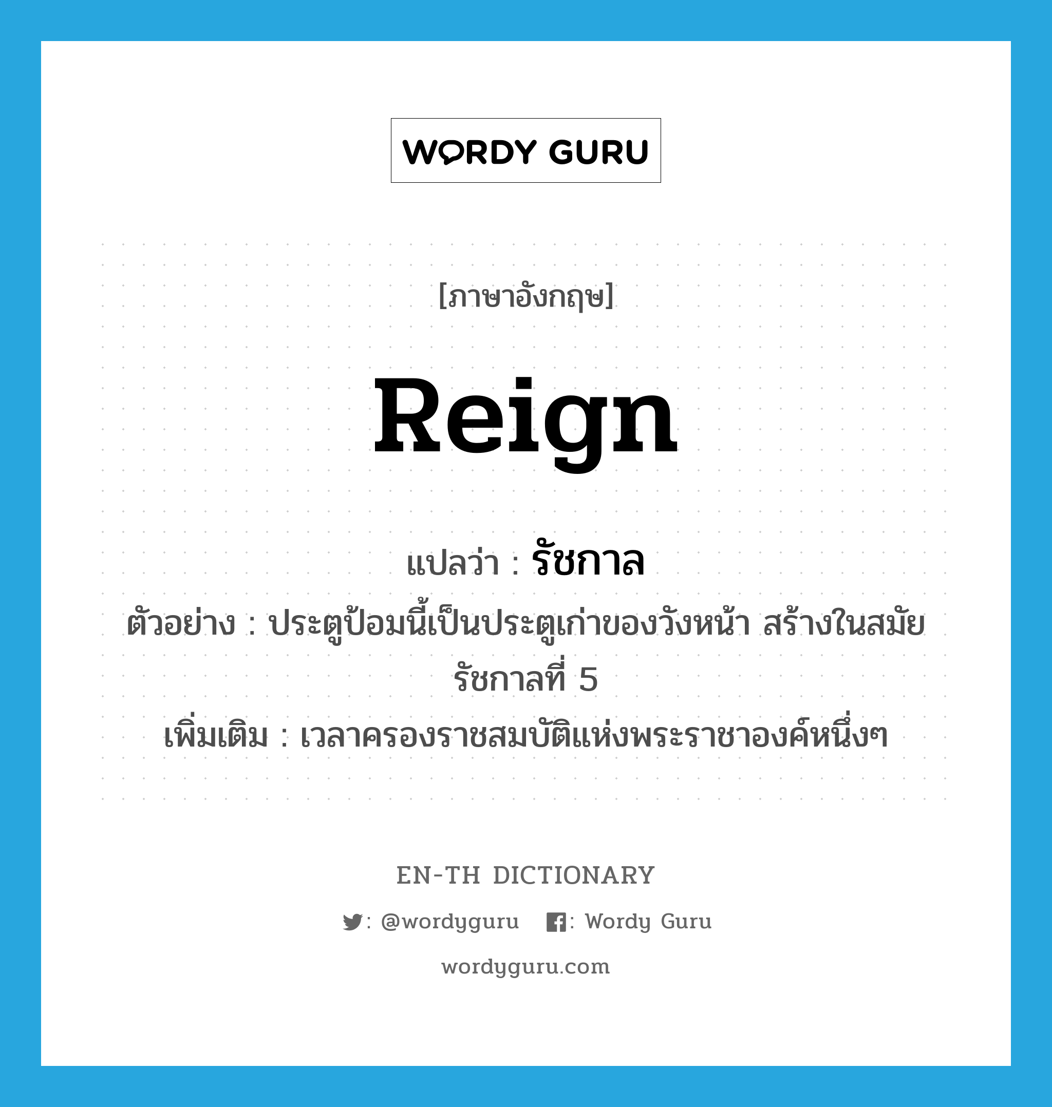 reign แปลว่า?, คำศัพท์ภาษาอังกฤษ reign แปลว่า รัชกาล ประเภท N ตัวอย่าง ประตูป้อมนี้เป็นประตูเก่าของวังหน้า สร้างในสมัยรัชกาลที่ 5 เพิ่มเติม เวลาครองราชสมบัติแห่งพระราชาองค์หนึ่งๆ หมวด N