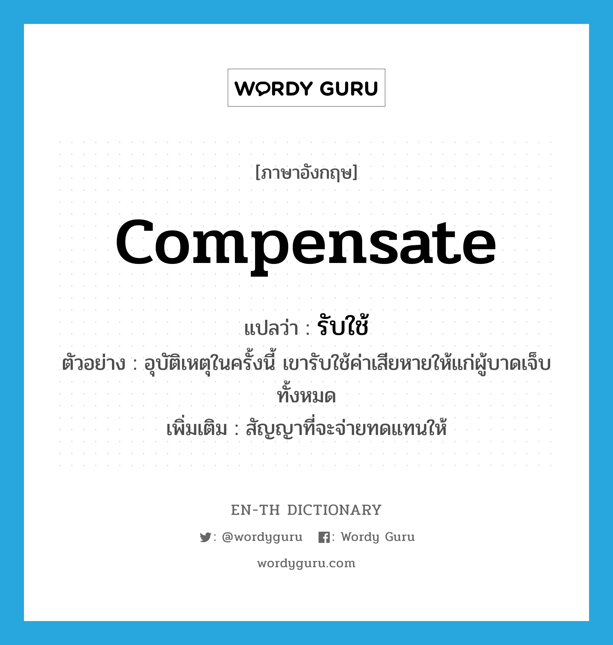 compensate แปลว่า?, คำศัพท์ภาษาอังกฤษ compensate แปลว่า รับใช้ ประเภท V ตัวอย่าง อุบัติเหตุในครั้งนี้ เขารับใช้ค่าเสียหายให้แก่ผู้บาดเจ็บทั้งหมด เพิ่มเติม สัญญาที่จะจ่ายทดแทนให้ หมวด V