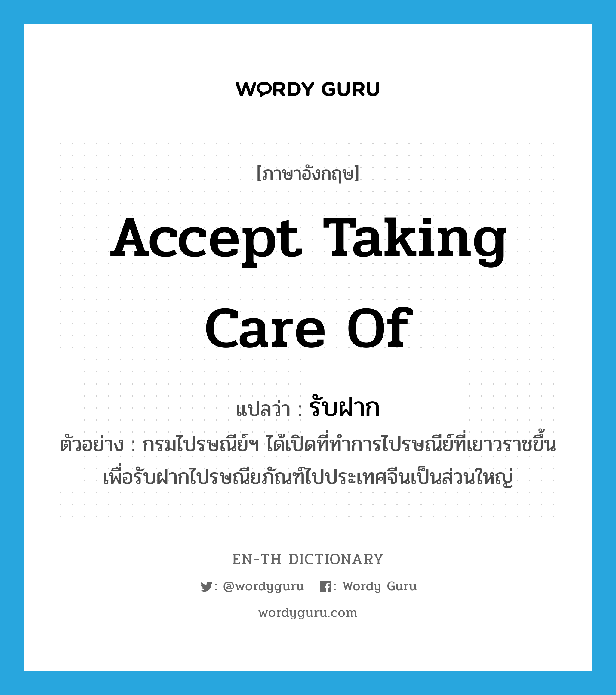 accept taking care of แปลว่า?, คำศัพท์ภาษาอังกฤษ accept taking care of แปลว่า รับฝาก ประเภท V ตัวอย่าง กรมไปรษณีย์ฯ ได้เปิดที่ทำการไปรษณีย์ที่เยาวราชขึ้น เพื่อรับฝากไปรษณียภัณฑ์ไปประเทศจีนเป็นส่วนใหญ่ หมวด V