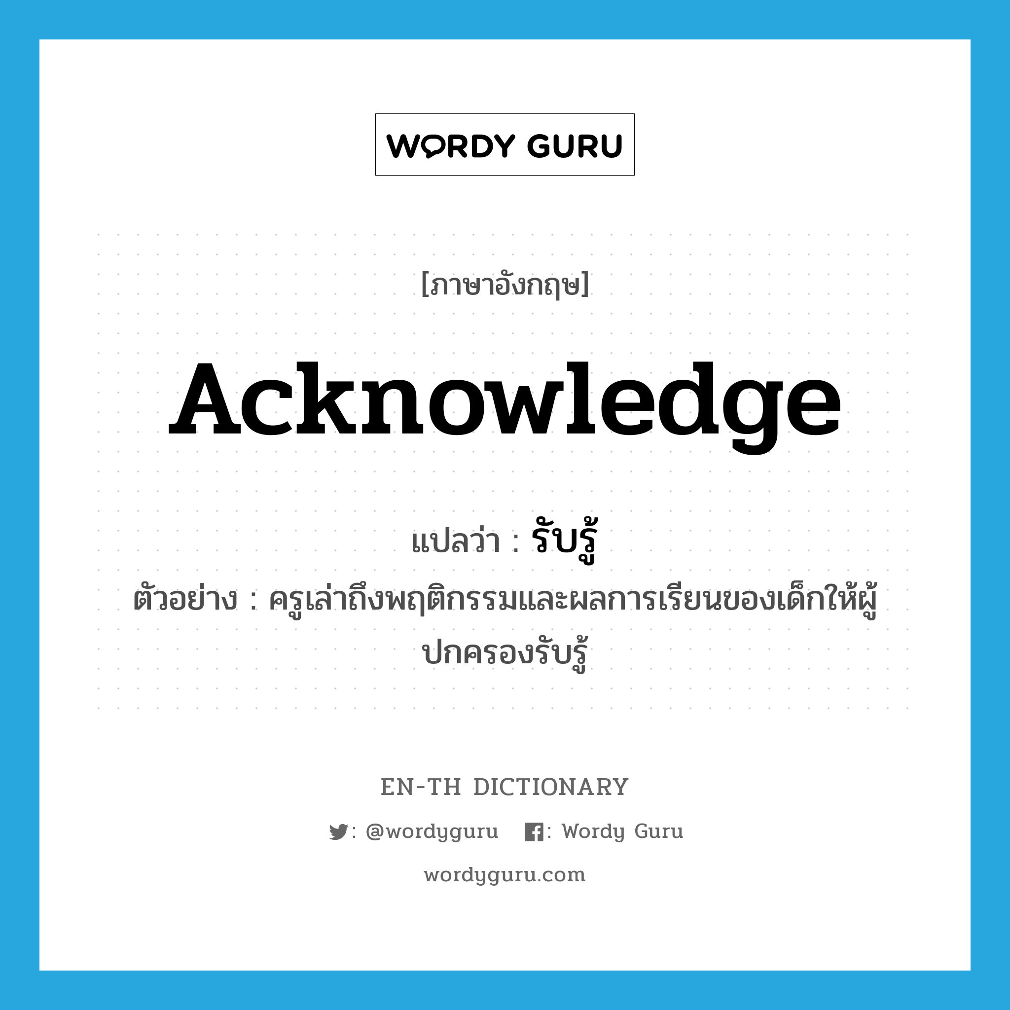 acknowledge แปลว่า?, คำศัพท์ภาษาอังกฤษ acknowledge แปลว่า รับรู้ ประเภท V ตัวอย่าง ครูเล่าถึงพฤติกรรมและผลการเรียนของเด็กให้ผู้ปกครองรับรู้ หมวด V