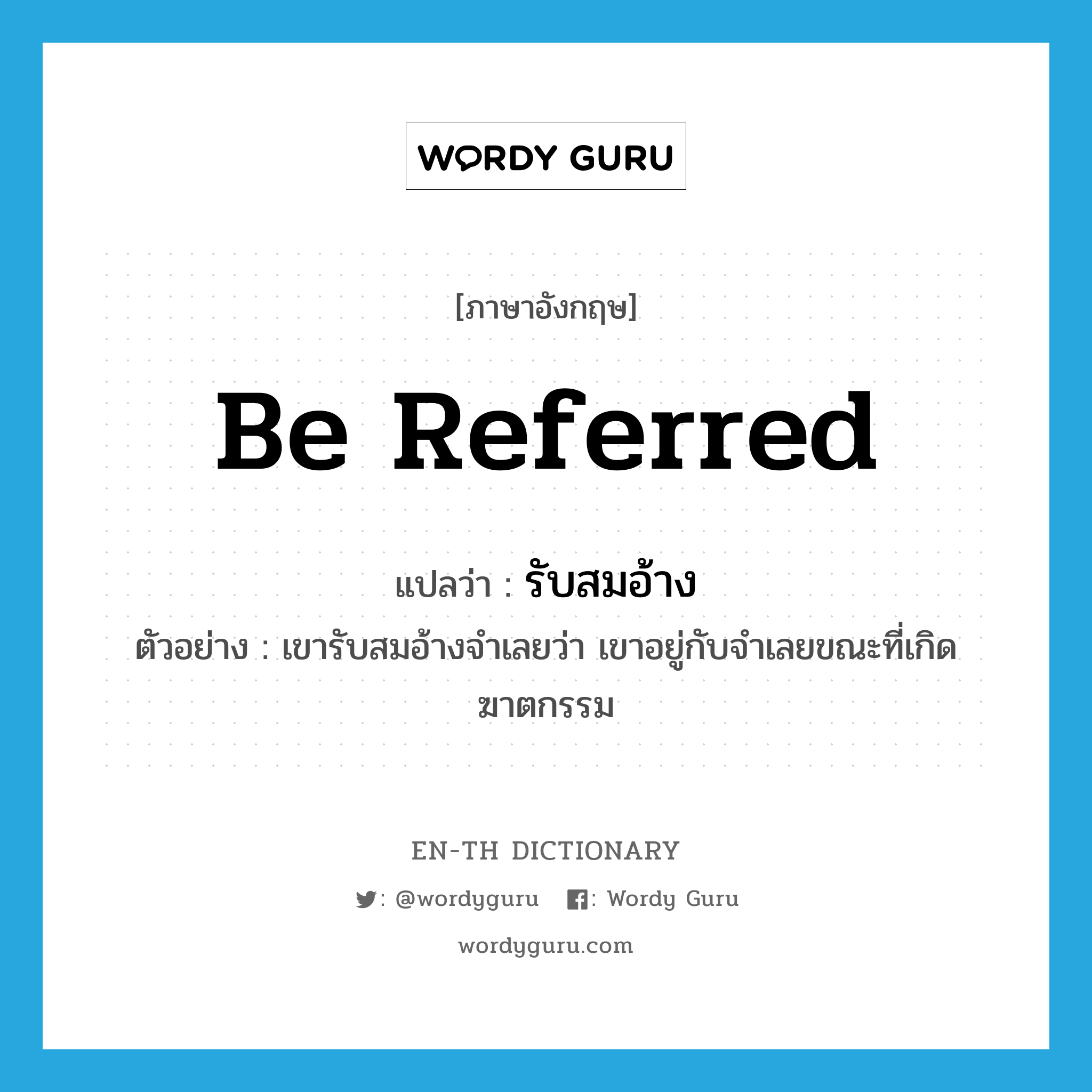 be referred แปลว่า?, คำศัพท์ภาษาอังกฤษ be referred แปลว่า รับสมอ้าง ประเภท V ตัวอย่าง เขารับสมอ้างจำเลยว่า เขาอยู่กับจำเลยขณะที่เกิดฆาตกรรม หมวด V