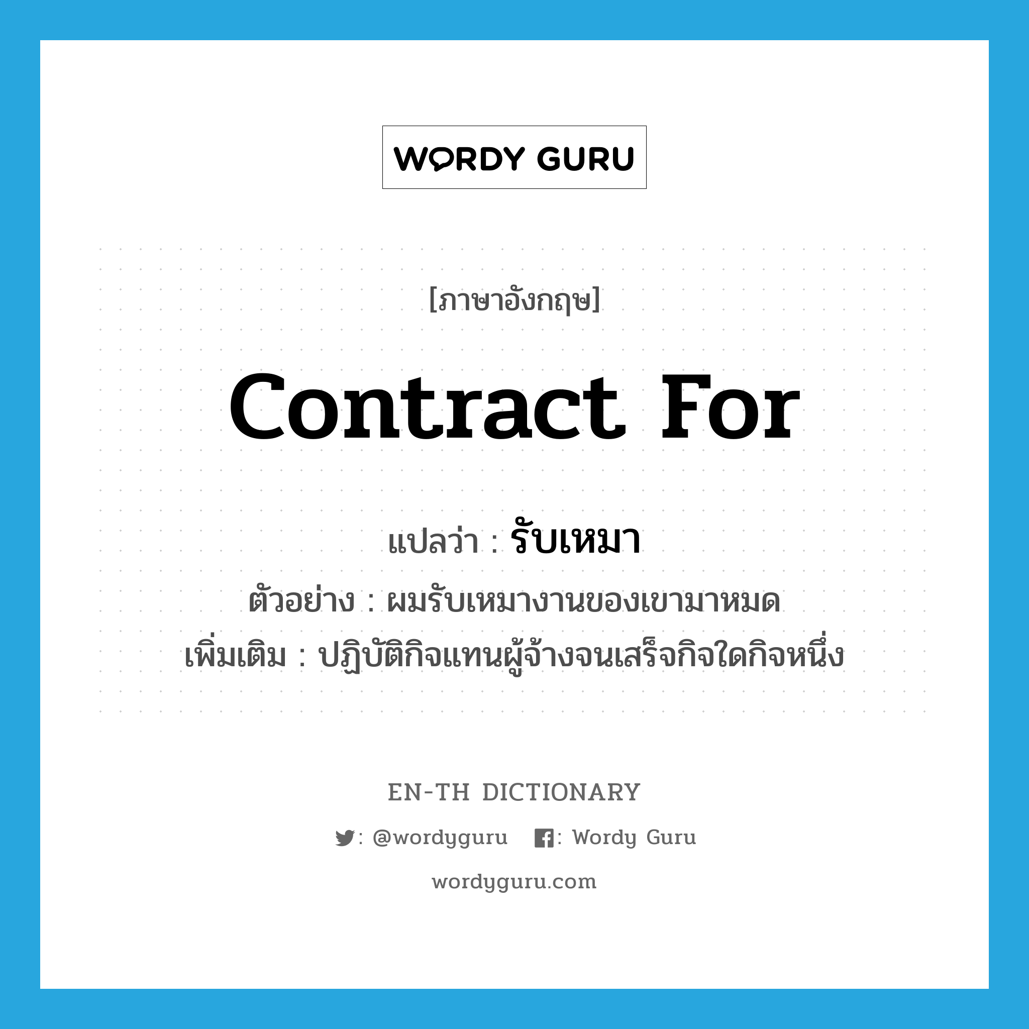 contract for แปลว่า?, คำศัพท์ภาษาอังกฤษ contract for แปลว่า รับเหมา ประเภท V ตัวอย่าง ผมรับเหมางานของเขามาหมด เพิ่มเติม ปฏิบัติกิจแทนผู้จ้างจนเสร็จกิจใดกิจหนึ่ง หมวด V