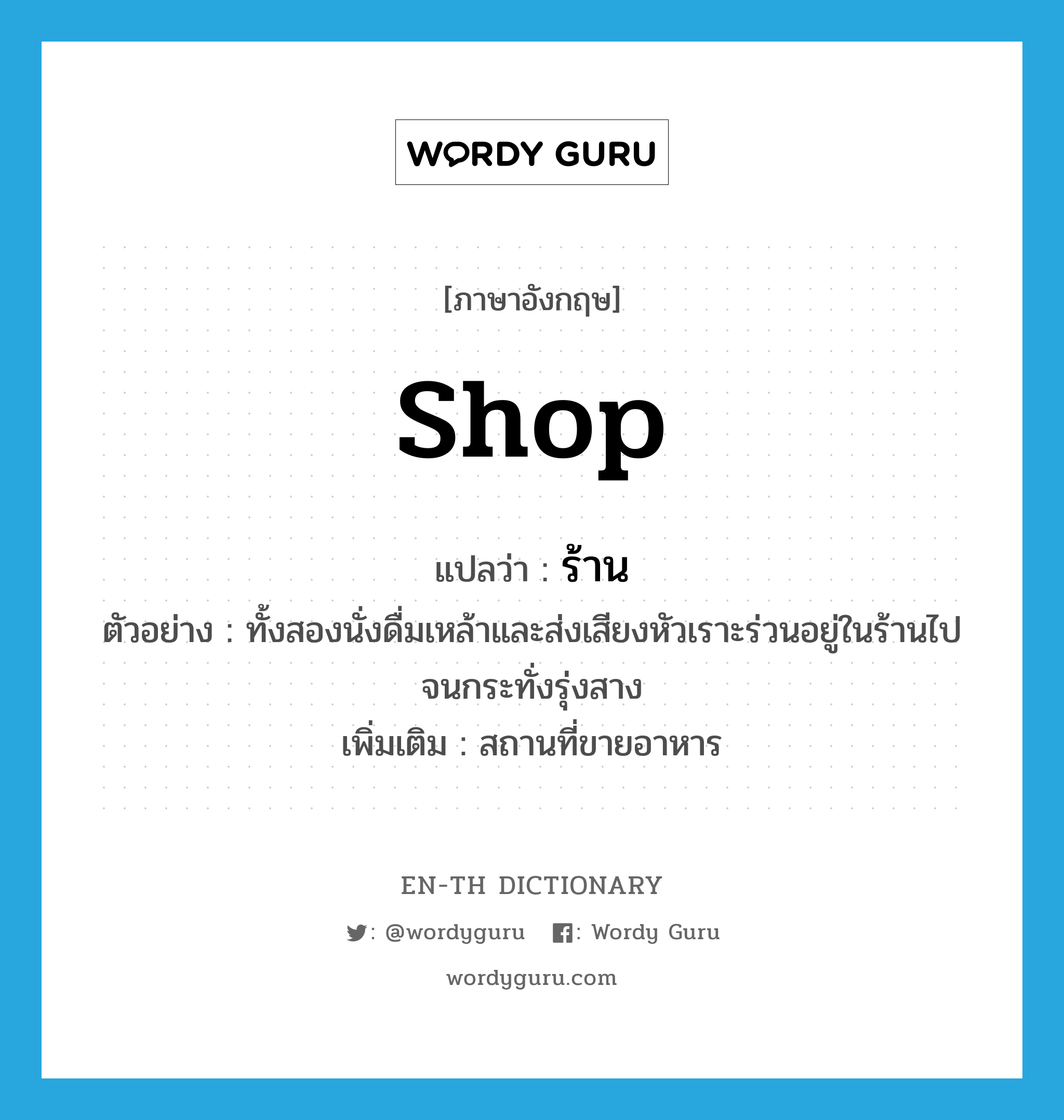 shop แปลว่า?, คำศัพท์ภาษาอังกฤษ shop แปลว่า ร้าน ประเภท N ตัวอย่าง ทั้งสองนั่งดื่มเหล้าและส่งเสียงหัวเราะร่วนอยู่ในร้านไปจนกระทั่งรุ่งสาง เพิ่มเติม สถานที่ขายอาหาร หมวด N