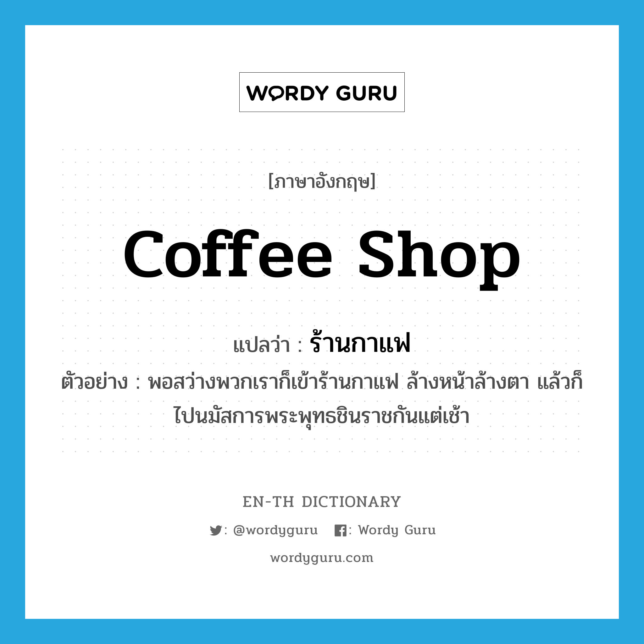 coffee shop แปลว่า?, คำศัพท์ภาษาอังกฤษ coffee shop แปลว่า ร้านกาแฟ ประเภท N ตัวอย่าง พอสว่างพวกเราก็เข้าร้านกาแฟ ล้างหน้าล้างตา แล้วก็ไปนมัสการพระพุทธชินราชกันแต่เช้า หมวด N