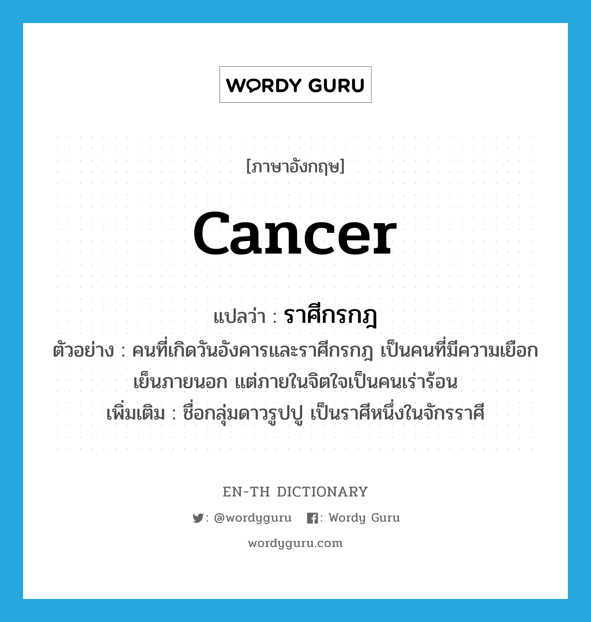 Cancer แปลว่า?, คำศัพท์ภาษาอังกฤษ Cancer แปลว่า ราศีกรกฎ ประเภท N ตัวอย่าง คนที่เกิดวันอังคารและราศีกรกฎ เป็นคนที่มีความเยือกเย็นภายนอก แต่ภายในจิตใจเป็นคนเร่าร้อน เพิ่มเติม ชื่อกลุ่มดาวรูปปู เป็นราศีหนึ่งในจักรราศี หมวด N