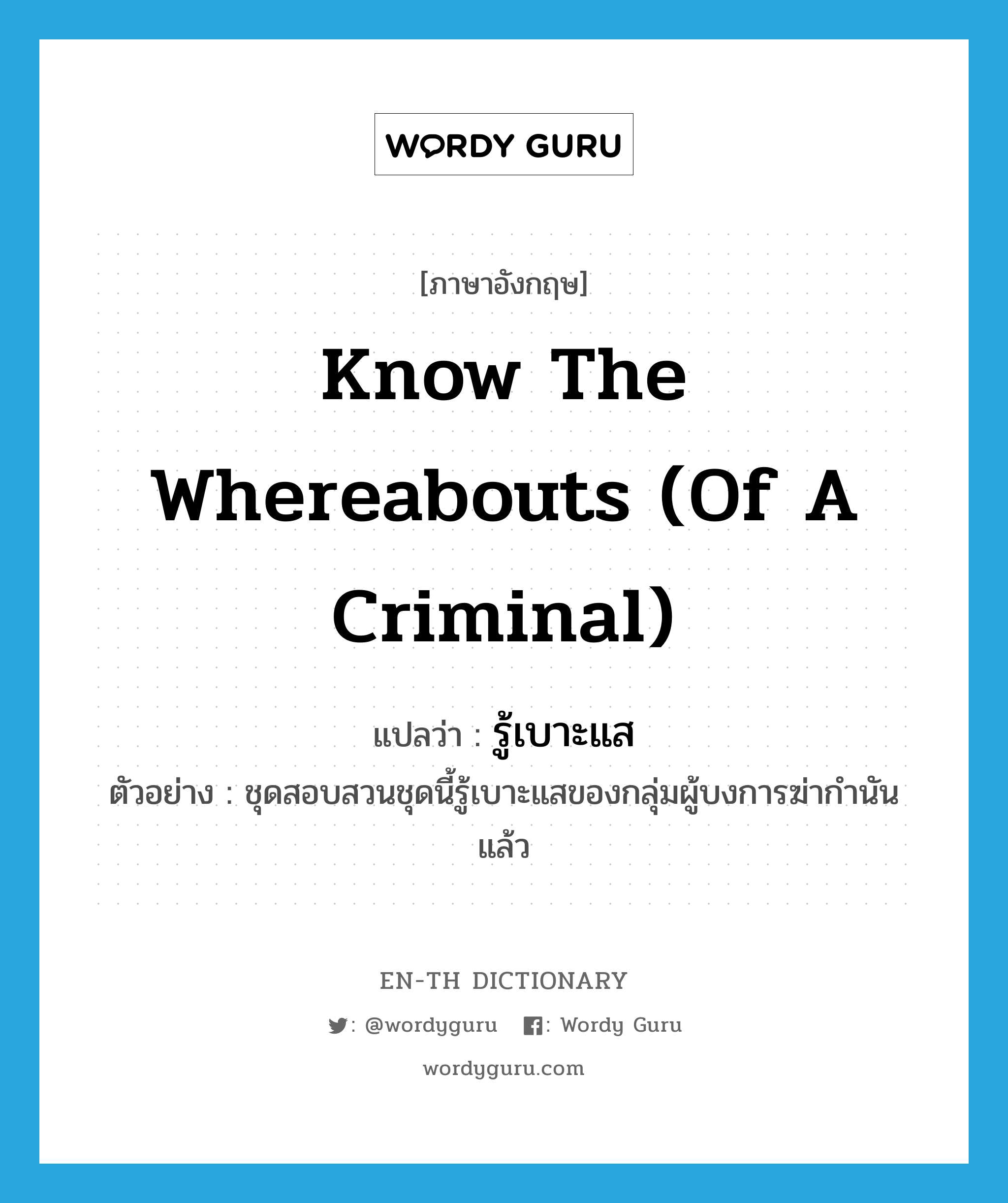 know the whereabouts (of a criminal) แปลว่า?, คำศัพท์ภาษาอังกฤษ know the whereabouts (of a criminal) แปลว่า รู้เบาะแส ประเภท V ตัวอย่าง ชุดสอบสวนชุดนี้รู้เบาะแสของกลุ่มผู้บงการฆ่ากำนันแล้ว หมวด V