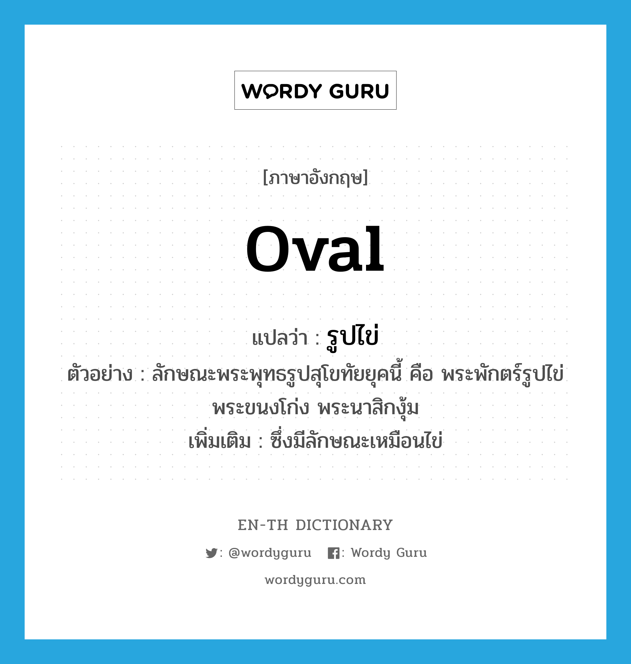 oval แปลว่า?, คำศัพท์ภาษาอังกฤษ oval แปลว่า รูปไข่ ประเภท ADJ ตัวอย่าง ลักษณะพระพุทธรูปสุโขทัยยุคนี้ คือ พระพักตร์รูปไข่ พระขนงโก่ง พระนาสิกงุ้ม เพิ่มเติม ซึ่งมีลักษณะเหมือนไข่ หมวด ADJ