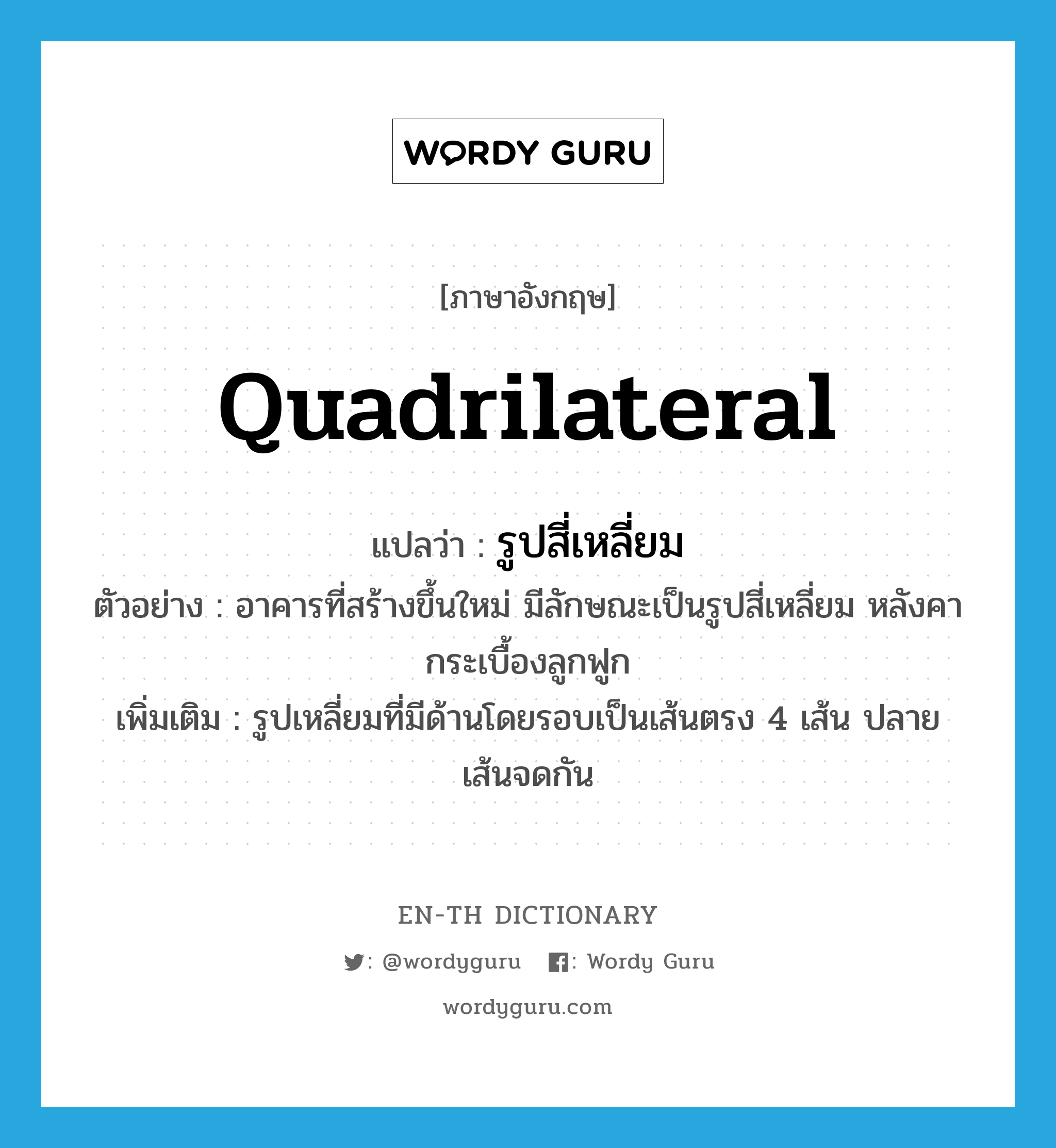 quadrilateral แปลว่า?, คำศัพท์ภาษาอังกฤษ quadrilateral แปลว่า รูปสี่เหลี่ยม ประเภท N ตัวอย่าง อาคารที่สร้างขึ้นใหม่ มีลักษณะเป็นรูปสี่เหลี่ยม หลังคากระเบื้องลูกฟูก เพิ่มเติม รูปเหลี่ยมที่มีด้านโดยรอบเป็นเส้นตรง 4 เส้น ปลายเส้นจดกัน หมวด N