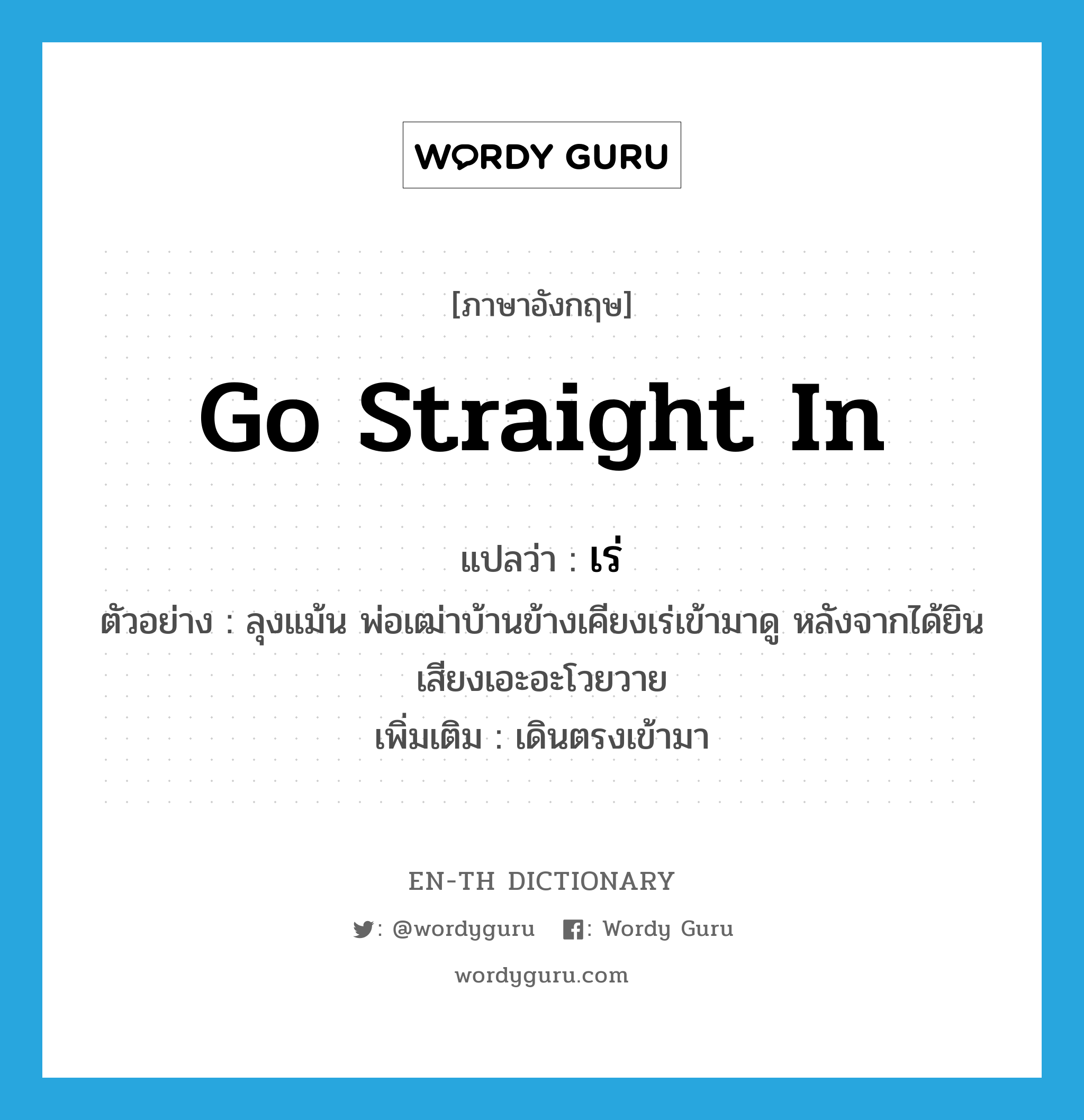 go straight in แปลว่า?, คำศัพท์ภาษาอังกฤษ go straight in แปลว่า เร่ ประเภท V ตัวอย่าง ลุงแม้น พ่อเฒ่าบ้านข้างเคียงเร่เข้ามาดู หลังจากได้ยินเสียงเอะอะโวยวาย เพิ่มเติม เดินตรงเข้ามา หมวด V