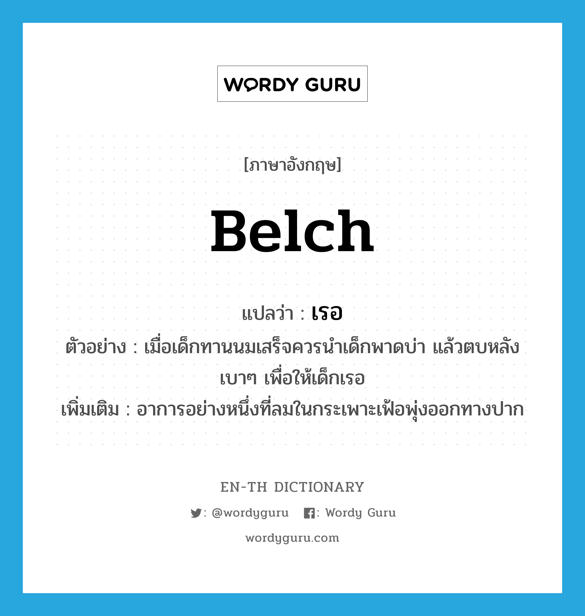 belch แปลว่า?, คำศัพท์ภาษาอังกฤษ belch แปลว่า เรอ ประเภท V ตัวอย่าง เมื่อเด็กทานนมเสร็จควรนำเด็กพาดบ่า แล้วตบหลังเบาๆ เพื่อให้เด็กเรอ เพิ่มเติม อาการอย่างหนึ่งที่ลมในกระเพาะเฟ้อพุ่งออกทางปาก หมวด V