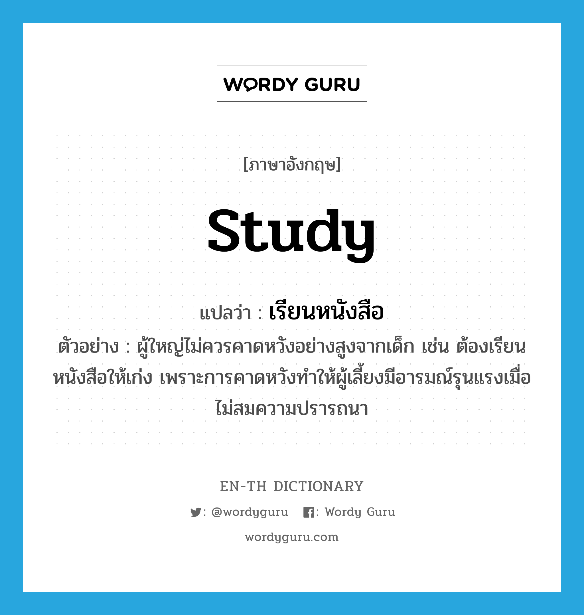 study แปลว่า?, คำศัพท์ภาษาอังกฤษ study แปลว่า เรียนหนังสือ ประเภท V ตัวอย่าง ผู้ใหญ่ไม่ควรคาดหวังอย่างสูงจากเด็ก เช่น ต้องเรียนหนังสือให้เก่ง เพราะการคาดหวังทำให้ผู้เลี้ยงมีอารมณ์รุนแรงเมื่อไม่สมความปรารถนา หมวด V