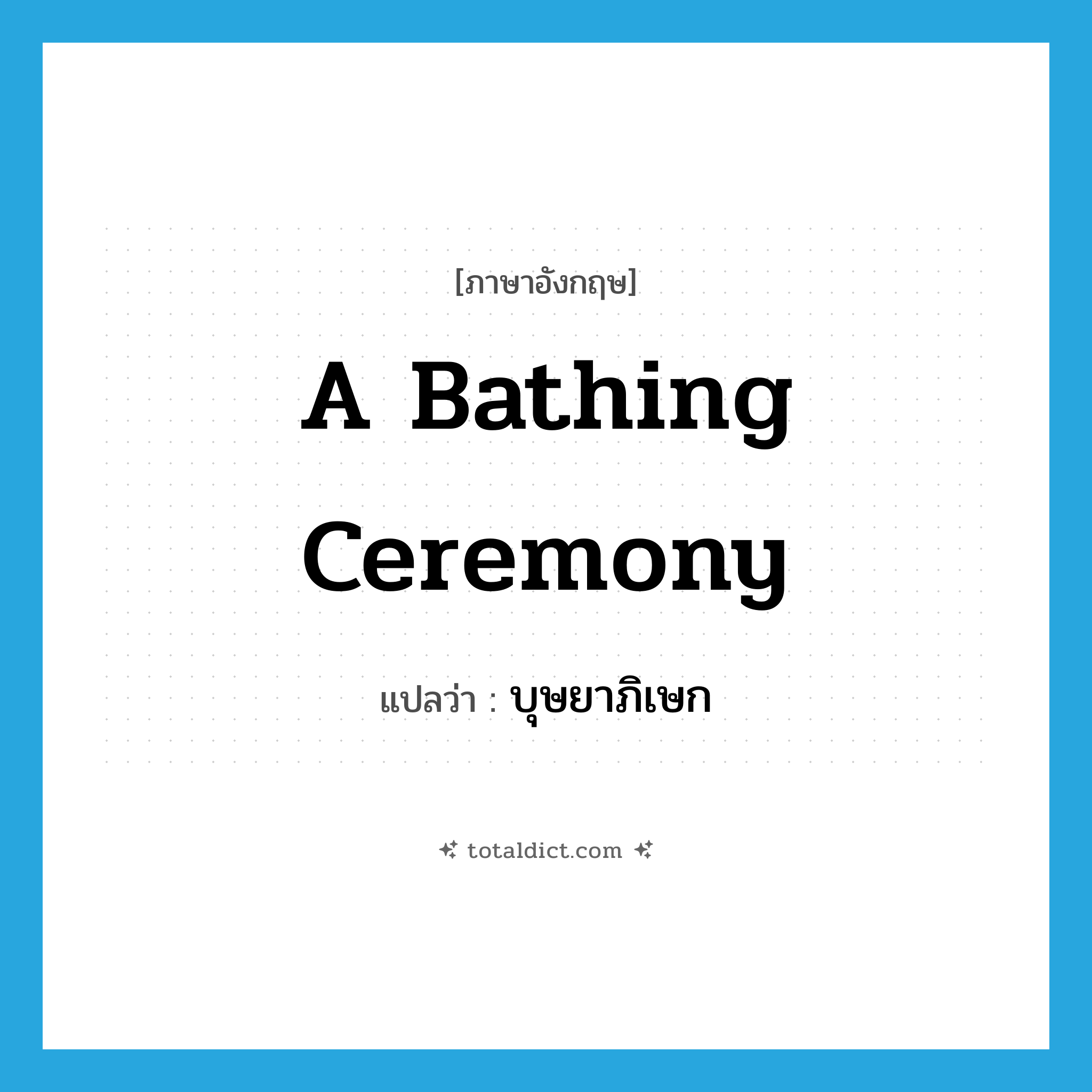 a bathing ceremony แปลว่า?, คำศัพท์ภาษาอังกฤษ a bathing ceremony แปลว่า บุษยาภิเษก ประเภท N หมวด N