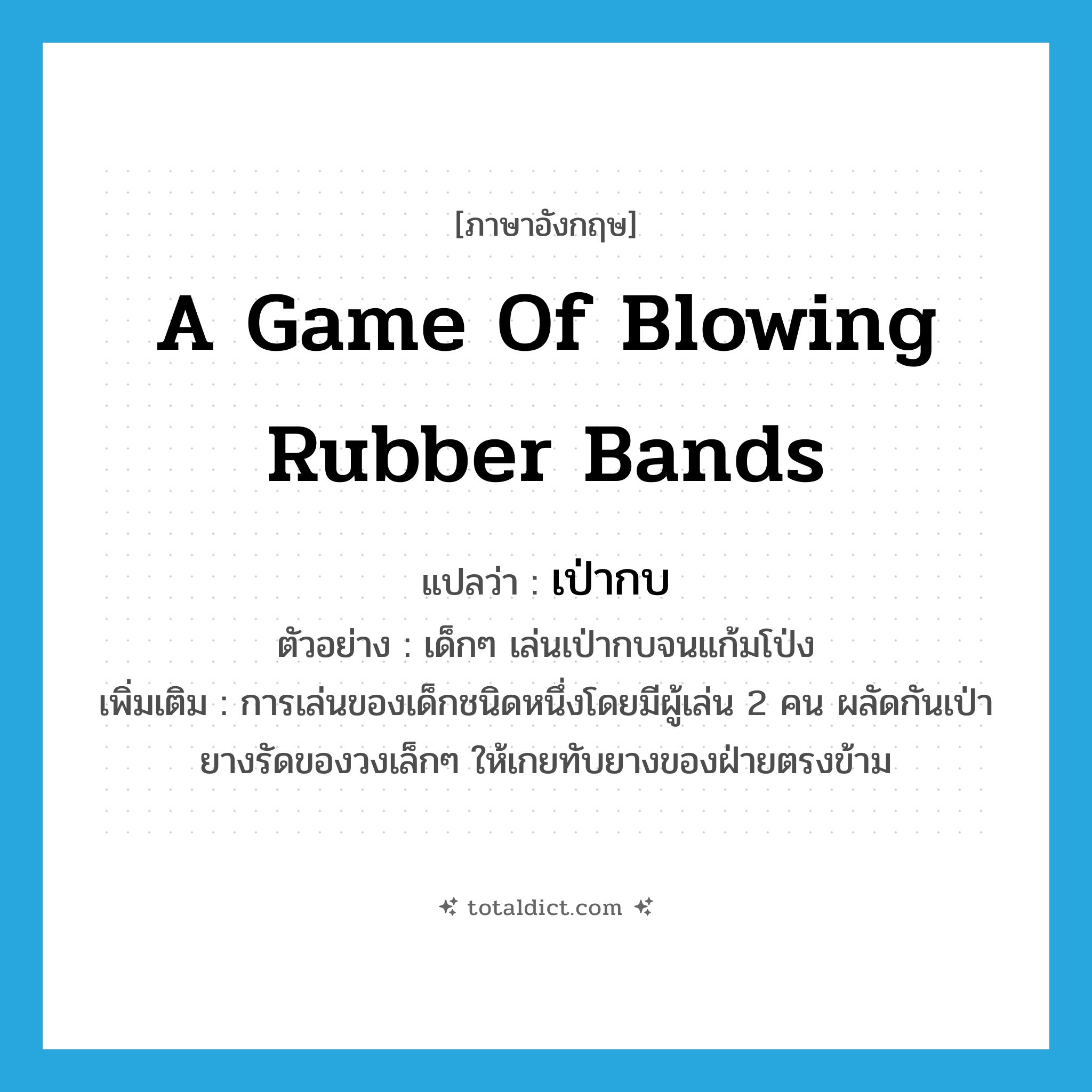 a game of blowing rubber bands แปลว่า?, คำศัพท์ภาษาอังกฤษ a game of blowing rubber bands แปลว่า เป่ากบ ประเภท N ตัวอย่าง เด็กๆ เล่นเป่ากบจนแก้มโป่ง เพิ่มเติม การเล่นของเด็กชนิดหนึ่งโดยมีผู้เล่น 2 คน ผลัดกันเป่ายางรัดของวงเล็กๆ ให้เกยทับยางของฝ่ายตรงข้าม หมวด N