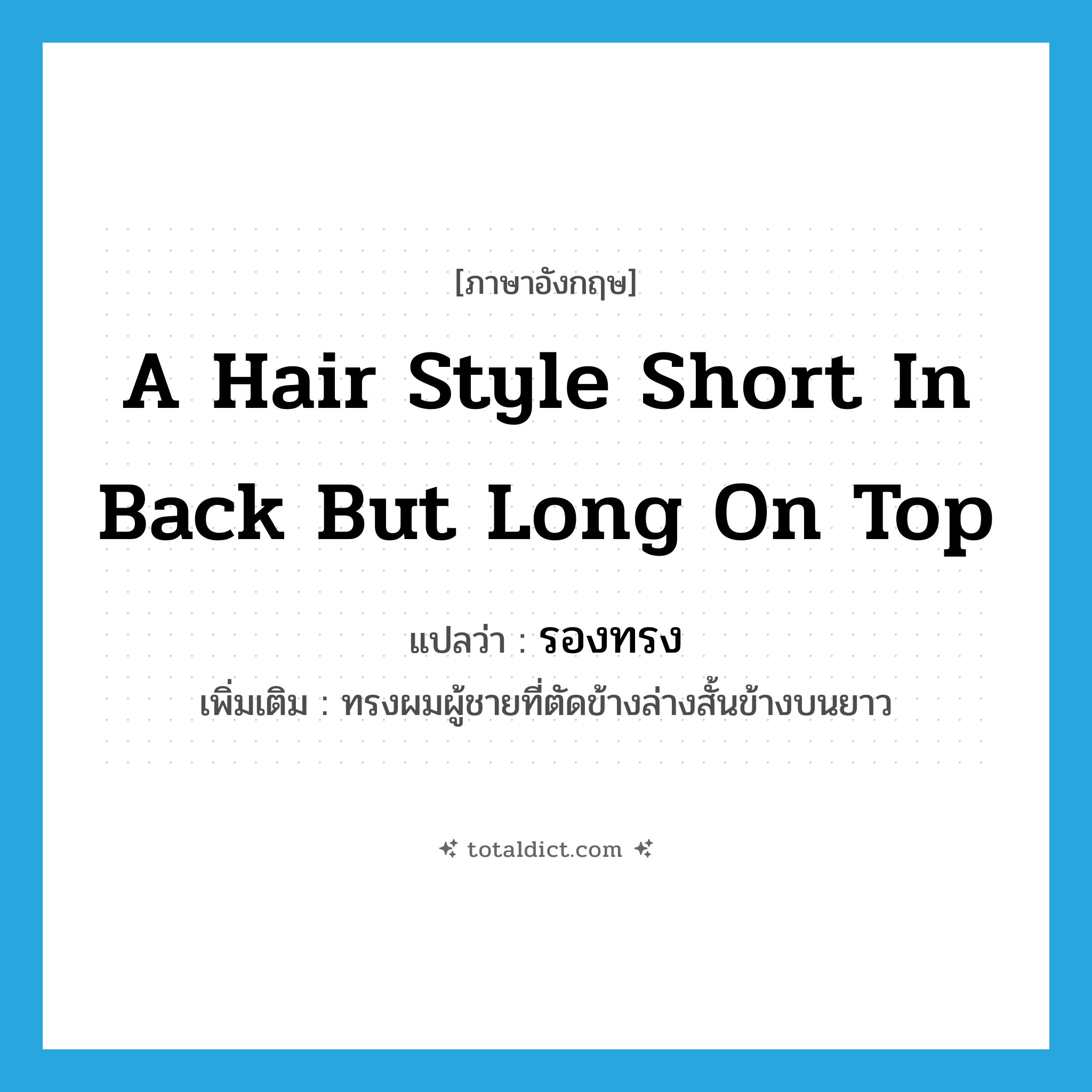 a hair style short in back but long on top แปลว่า?, คำศัพท์ภาษาอังกฤษ a hair style short in back but long on top แปลว่า รองทรง ประเภท N เพิ่มเติม ทรงผมผู้ชายที่ตัดข้างล่างสั้นข้างบนยาว หมวด N