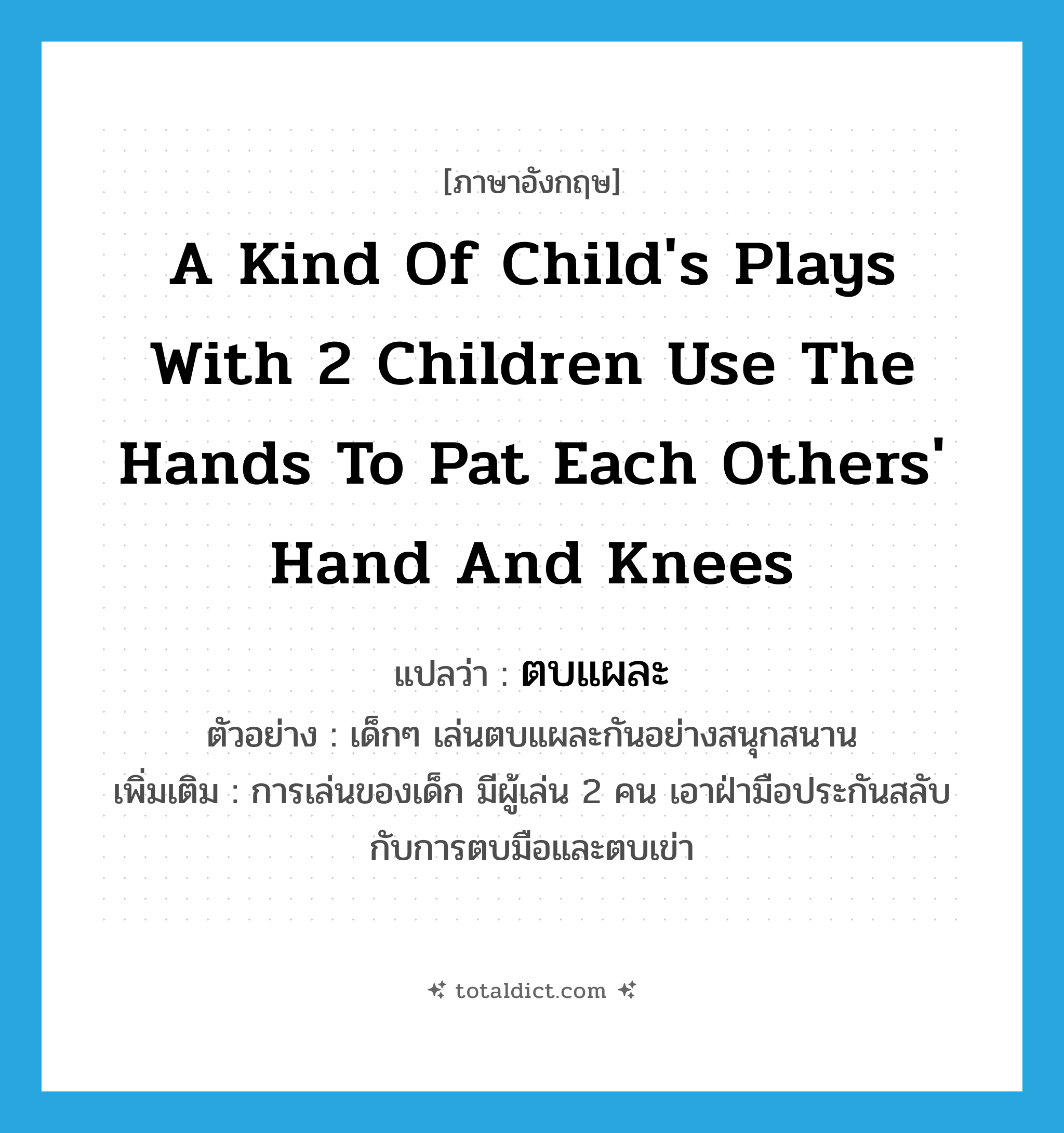 a kind of child&#39;s plays with 2 children use the hands to pat each others&#39; hand and knees แปลว่า?, คำศัพท์ภาษาอังกฤษ a kind of child&#39;s plays with 2 children use the hands to pat each others&#39; hand and knees แปลว่า ตบแผละ ประเภท N ตัวอย่าง เด็กๆ เล่นตบแผละกันอย่างสนุกสนาน เพิ่มเติม การเล่นของเด็ก มีผู้เล่น 2 คน เอาฝ่ามือประกันสลับกับการตบมือและตบเข่า หมวด N