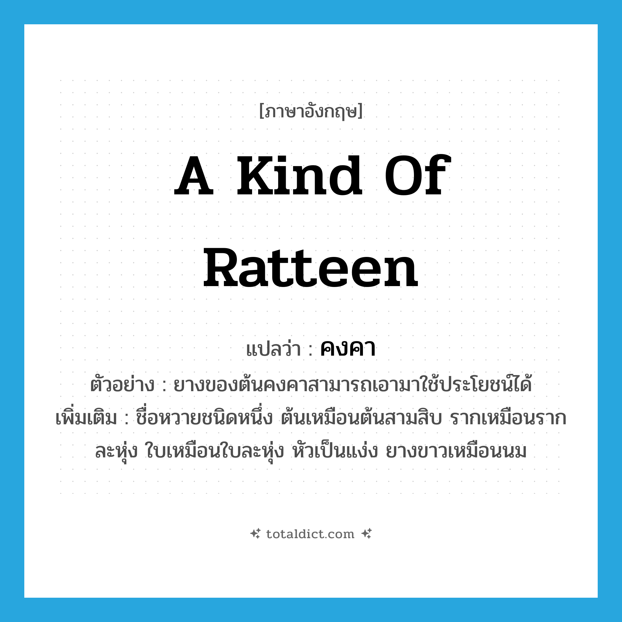 a kind of ratteen แปลว่า?, คำศัพท์ภาษาอังกฤษ a kind of ratteen แปลว่า คงคา ประเภท N ตัวอย่าง ยางของต้นคงคาสามารถเอามาใช้ประโยชน์ได้ เพิ่มเติม ชื่อหวายชนิดหนึ่ง ต้นเหมือนต้นสามสิบ รากเหมือนรากละหุ่ง ใบเหมือนใบละหุ่ง หัวเป็นแง่ง ยางขาวเหมือนนม หมวด N