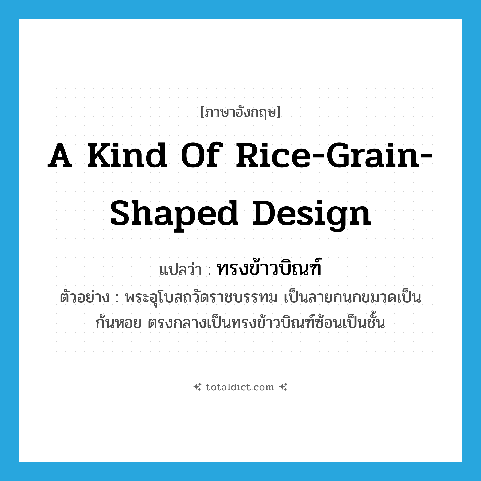 a kind of rice-grain-shaped design แปลว่า?, คำศัพท์ภาษาอังกฤษ a kind of rice-grain-shaped design แปลว่า ทรงข้าวบิณฑ์ ประเภท N ตัวอย่าง พระอุโบสถวัดราชบรรทม เป็นลายกนกขมวดเป็นก้นหอย ตรงกลางเป็นทรงข้าวบิณฑ์ซ้อนเป็นชั้น หมวด N