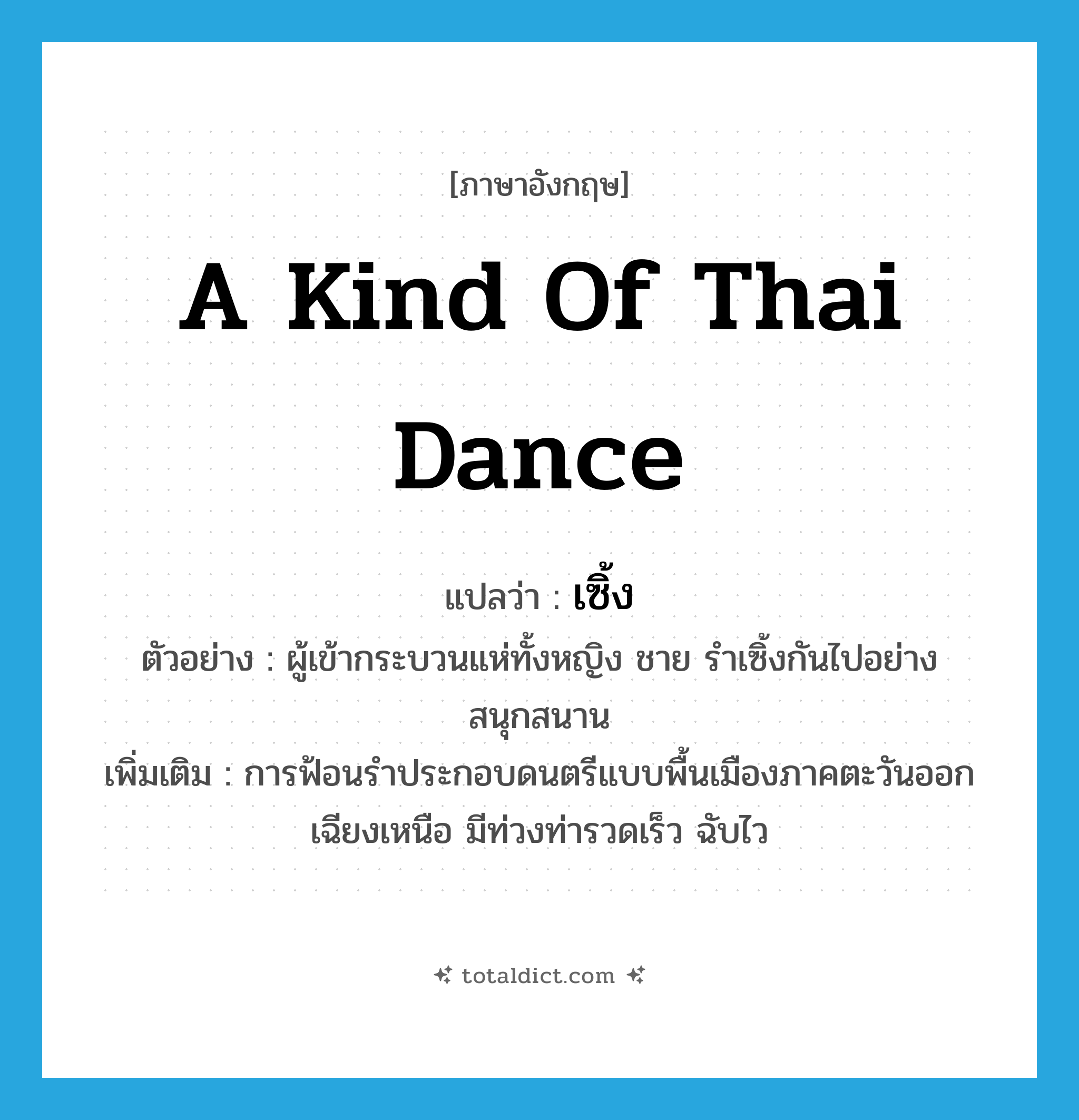 a kind of Thai dance แปลว่า?, คำศัพท์ภาษาอังกฤษ a kind of Thai dance แปลว่า เซิ้ง ประเภท N ตัวอย่าง ผู้เข้ากระบวนแห่ทั้งหญิง ชาย รำเซิ้งกันไปอย่างสนุกสนาน เพิ่มเติม การฟ้อนรำประกอบดนตรีแบบพื้นเมืองภาคตะวันออกเฉียงเหนือ มีท่วงท่ารวดเร็ว ฉับไว หมวด N