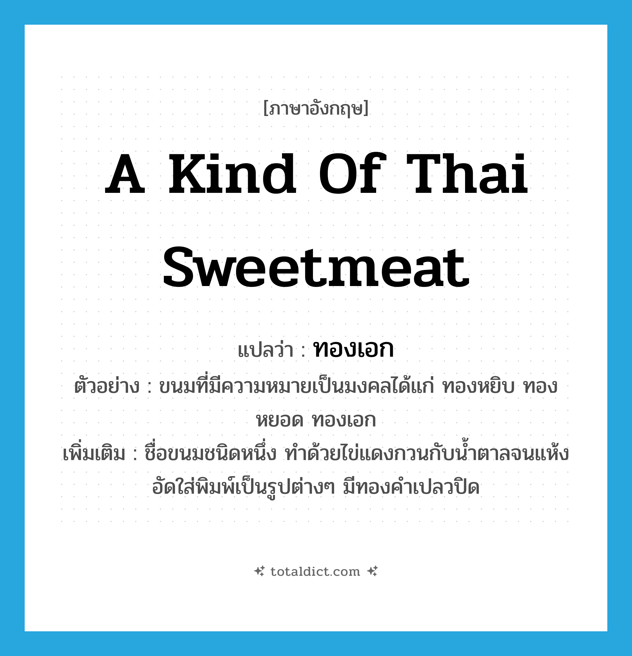 a kind of Thai sweetmeat แปลว่า?, คำศัพท์ภาษาอังกฤษ a kind of Thai sweetmeat แปลว่า ทองเอก ประเภท N ตัวอย่าง ขนมที่มีความหมายเป็นมงคลได้แก่ ทองหยิบ ทองหยอด ทองเอก เพิ่มเติม ชื่อขนมชนิดหนึ่ง ทำด้วยไข่แดงกวนกับน้ำตาลจนแห้ง อัดใส่พิมพ์เป็นรูปต่างๆ มีทองคำเปลวปิด หมวด N