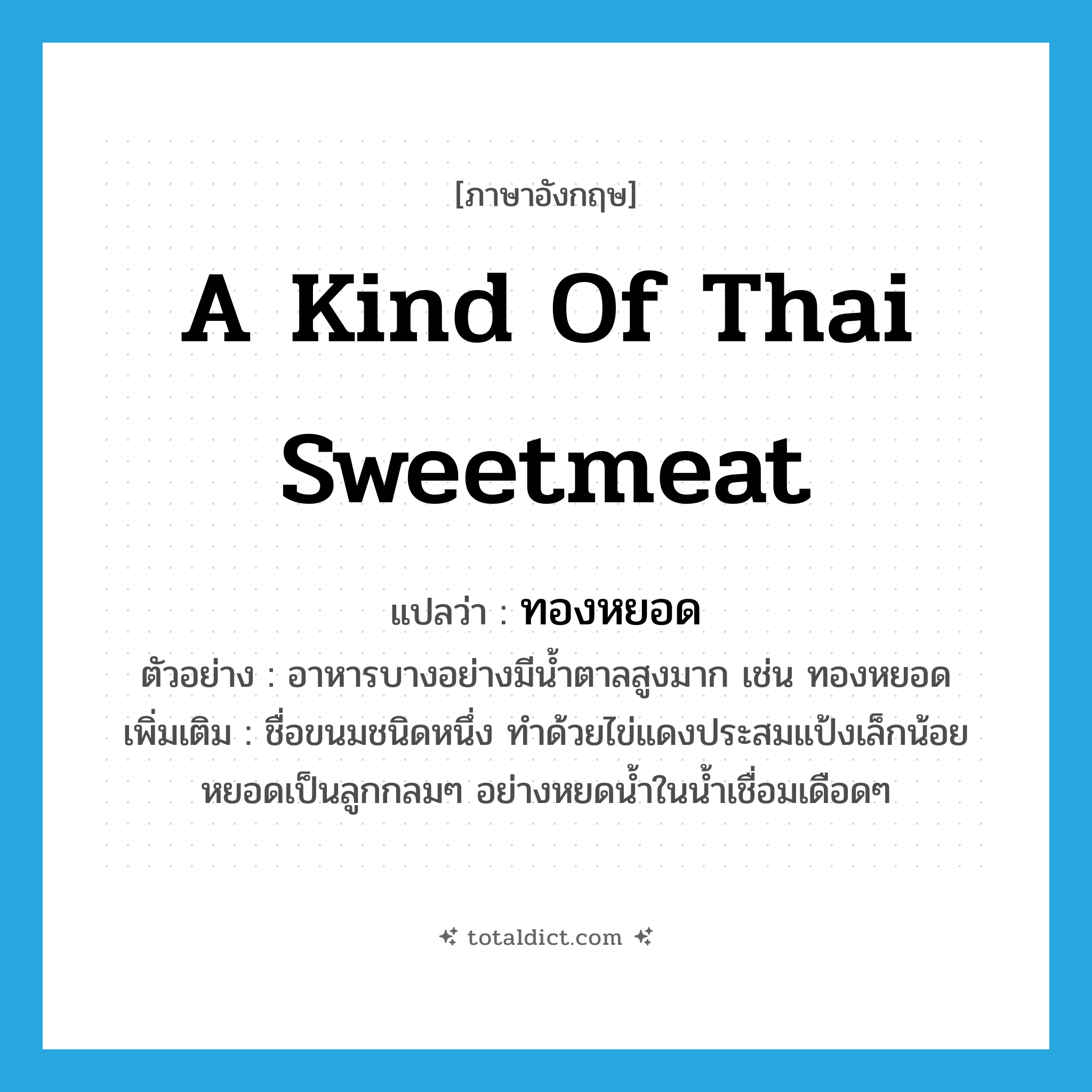 a kind of Thai sweetmeat แปลว่า?, คำศัพท์ภาษาอังกฤษ a kind of Thai sweetmeat แปลว่า ทองหยอด ประเภท N ตัวอย่าง อาหารบางอย่างมีน้ำตาลสูงมาก เช่น ทองหยอด เพิ่มเติม ชื่อขนมชนิดหนึ่ง ทำด้วยไข่แดงประสมแป้งเล็กน้อย หยอดเป็นลูกกลมๆ อย่างหยดน้ำในน้ำเชื่อมเดือดๆ หมวด N