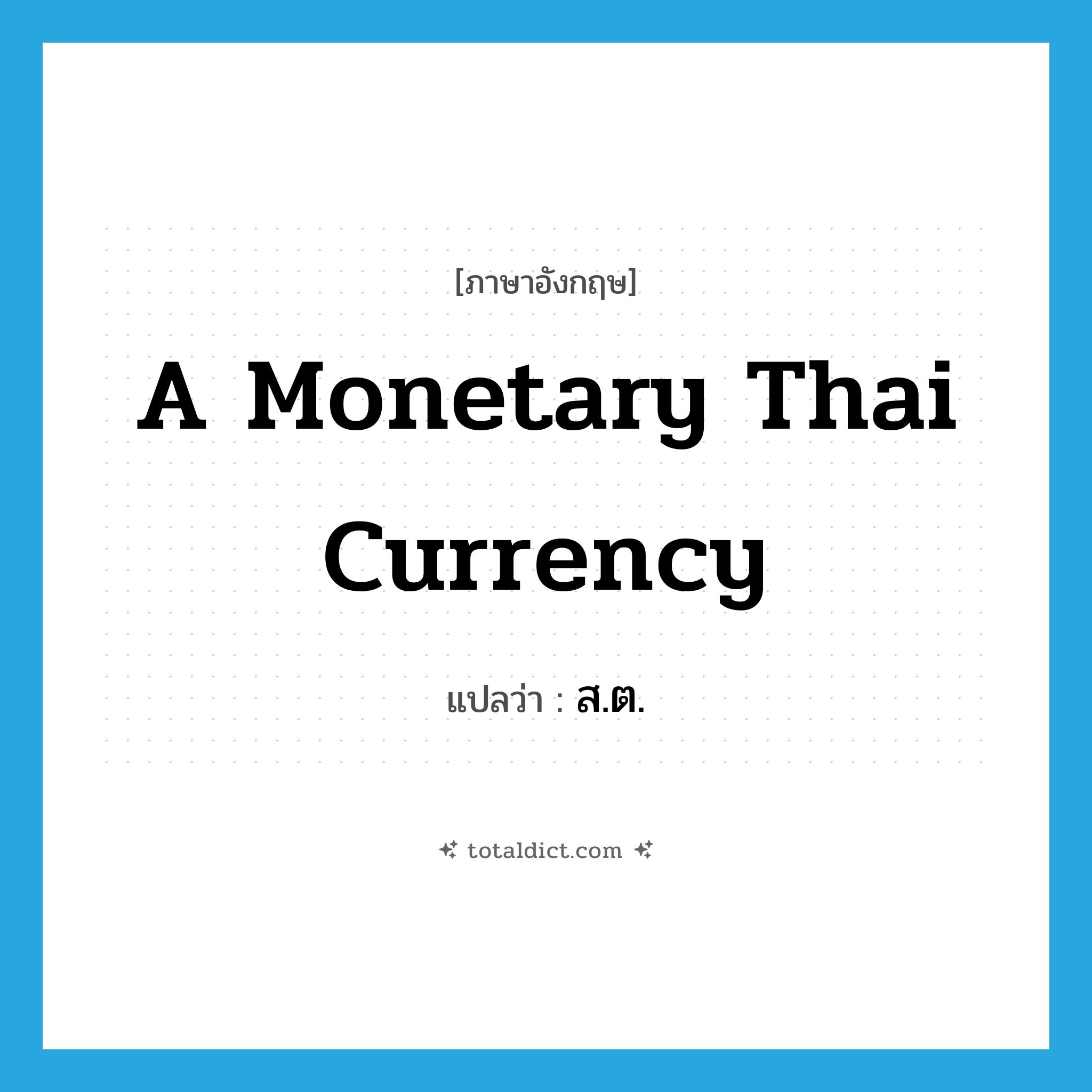 a monetary Thai currency แปลว่า?, คำศัพท์ภาษาอังกฤษ a monetary Thai currency แปลว่า ส.ต. ประเภท N หมวด N