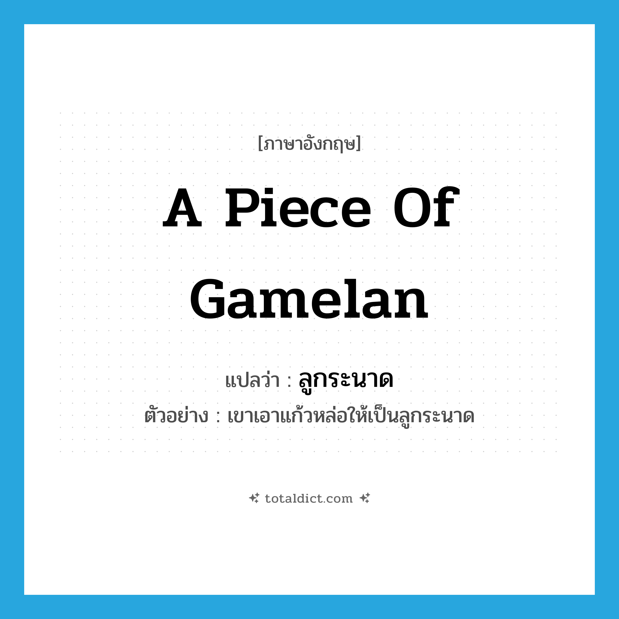 a piece of gamelan แปลว่า?, คำศัพท์ภาษาอังกฤษ a piece of gamelan แปลว่า ลูกระนาด ประเภท N ตัวอย่าง เขาเอาแก้วหล่อให้เป็นลูกระนาด หมวด N