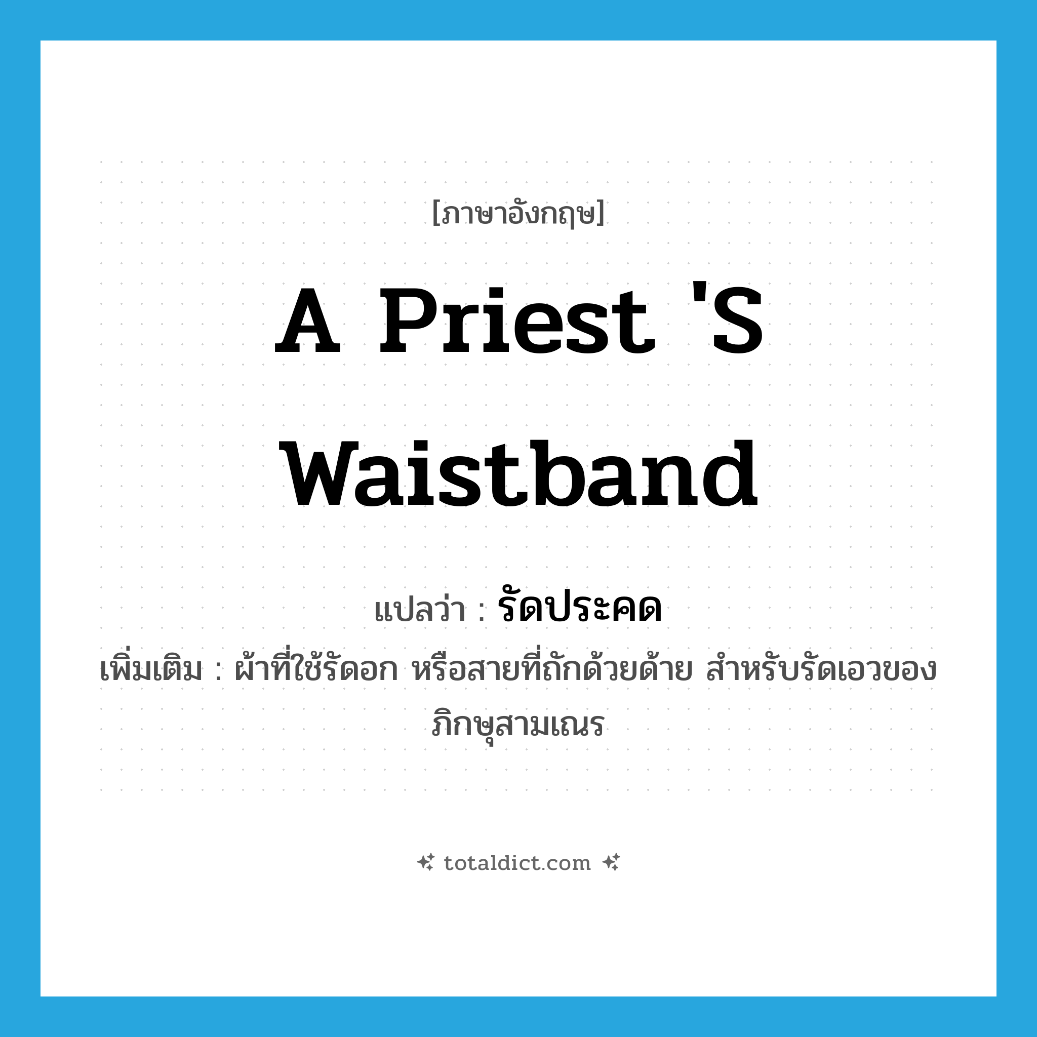 a priest &#39;s waistband แปลว่า?, คำศัพท์ภาษาอังกฤษ a priest &#39;s waistband แปลว่า รัดประคด ประเภท N เพิ่มเติม ผ้าที่ใช้รัดอก หรือสายที่ถักด้วยด้าย สำหรับรัดเอวของภิกษุสามเณร หมวด N