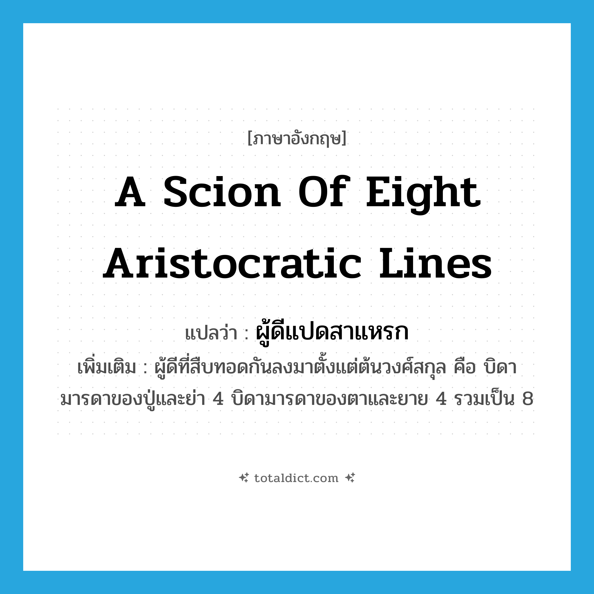 a scion of eight aristocratic lines แปลว่า?, คำศัพท์ภาษาอังกฤษ a scion of eight aristocratic lines แปลว่า ผู้ดีแปดสาแหรก ประเภท N เพิ่มเติม ผู้ดีที่สืบทอดกันลงมาตั้งแต่ต้นวงศ์สกุล คือ บิดามารดาของปู่และย่า 4 บิดามารดาของตาและยาย 4 รวมเป็น 8 หมวด N