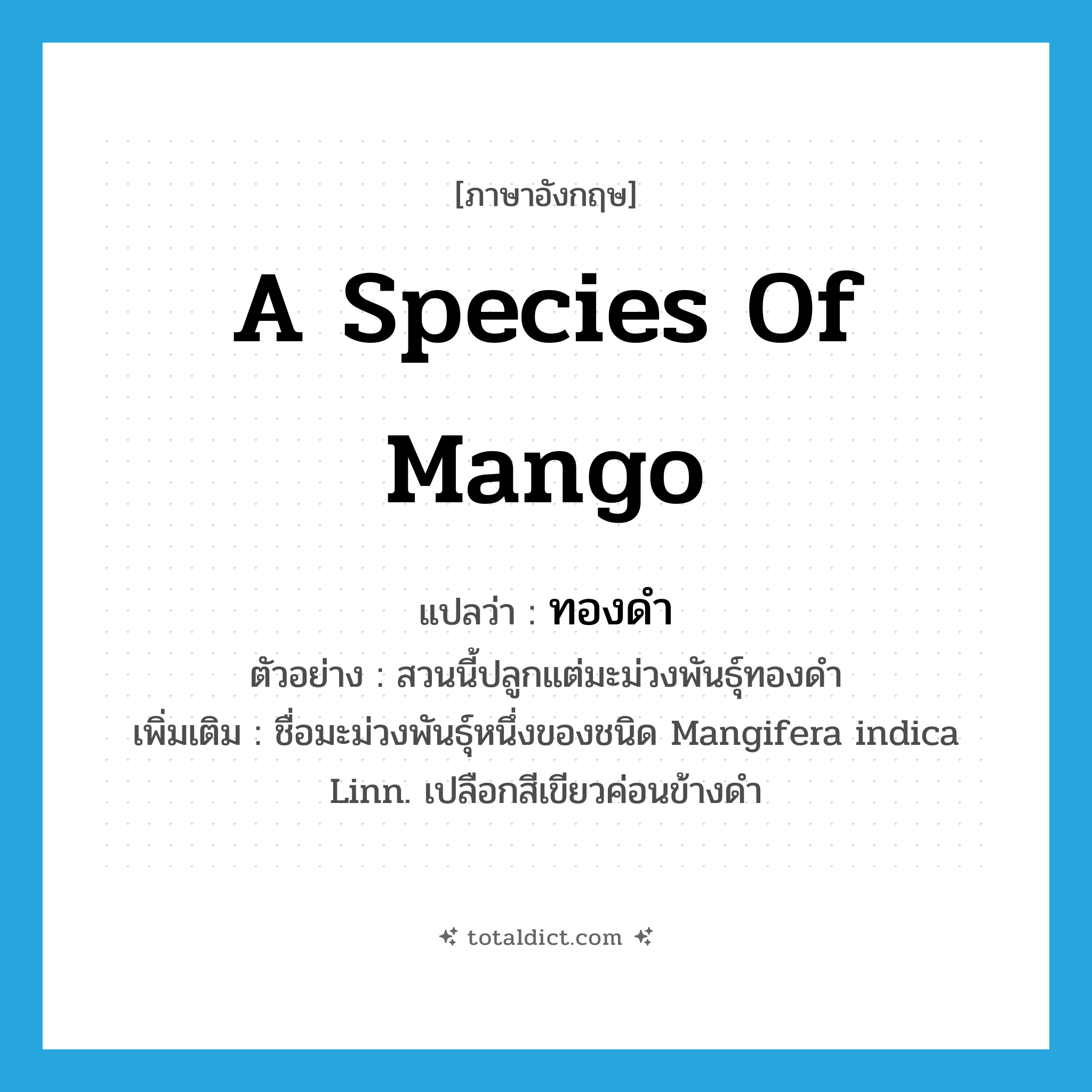 a species of mango แปลว่า?, คำศัพท์ภาษาอังกฤษ a species of mango แปลว่า ทองดำ ประเภท N ตัวอย่าง สวนนี้ปลูกแต่มะม่วงพันธุ์ทองดำ เพิ่มเติม ชื่อมะม่วงพันธุ์หนึ่งของชนิด Mangifera indica Linn. เปลือกสีเขียวค่อนข้างดำ หมวด N