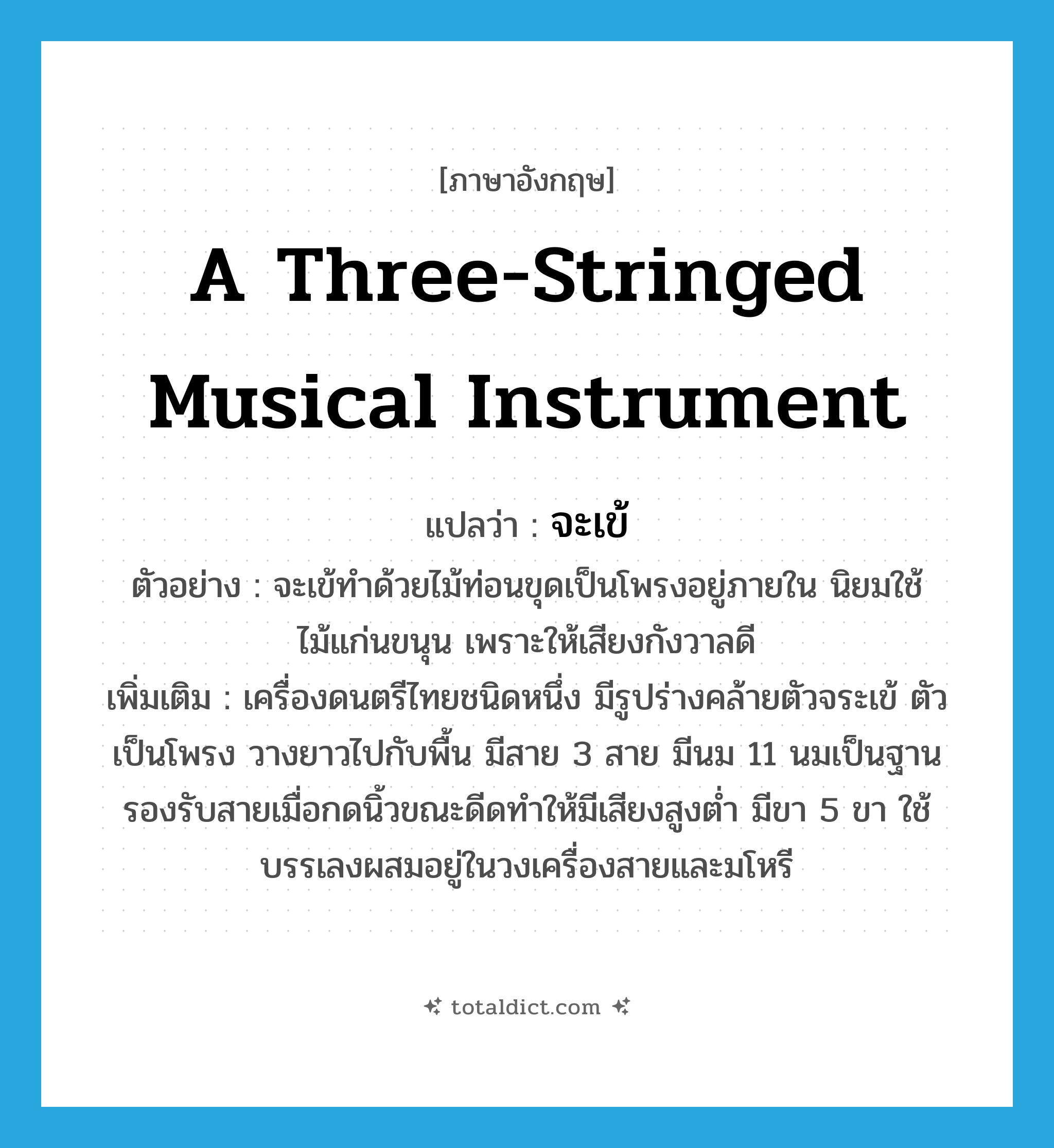 a three-stringed musical instrument แปลว่า?, คำศัพท์ภาษาอังกฤษ a three-stringed musical instrument แปลว่า จะเข้ ประเภท N ตัวอย่าง จะเข้ทำด้วยไม้ท่อนขุดเป็นโพรงอยู่ภายใน นิยมใช้ไม้แก่นขนุน เพราะให้เสียงกังวาลดี เพิ่มเติม เครื่องดนตรีไทยชนิดหนึ่ง มีรูปร่างคล้ายตัวจระเข้ ตัวเป็นโพรง วางยาวไปกับพื้น มีสาย 3 สาย มีนม 11 นมเป็นฐานรองรับสายเมื่อกดนิ้วขณะดีดทำให้มีเสียงสูงต่ำ มีขา 5 ขา ใช้บรรเลงผสมอยู่ในวงเครื่องสายและมโหรี หมวด N