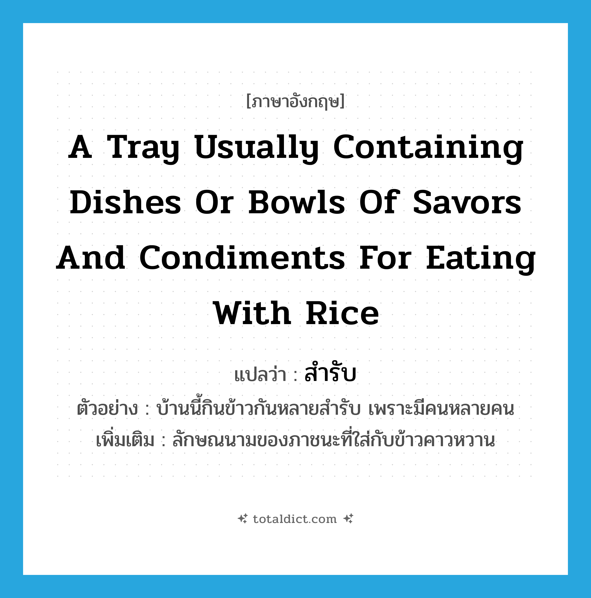 a tray usually containing dishes or bowls of savors and condiments for eating with rice แปลว่า?, คำศัพท์ภาษาอังกฤษ a tray usually containing dishes or bowls of savors and condiments for eating with rice แปลว่า สำรับ ประเภท N ตัวอย่าง บ้านนี้กินข้าวกันหลายสำรับ เพราะมีคนหลายคน เพิ่มเติม ลักษณนามของภาชนะที่ใส่กับข้าวคาวหวาน หมวด N