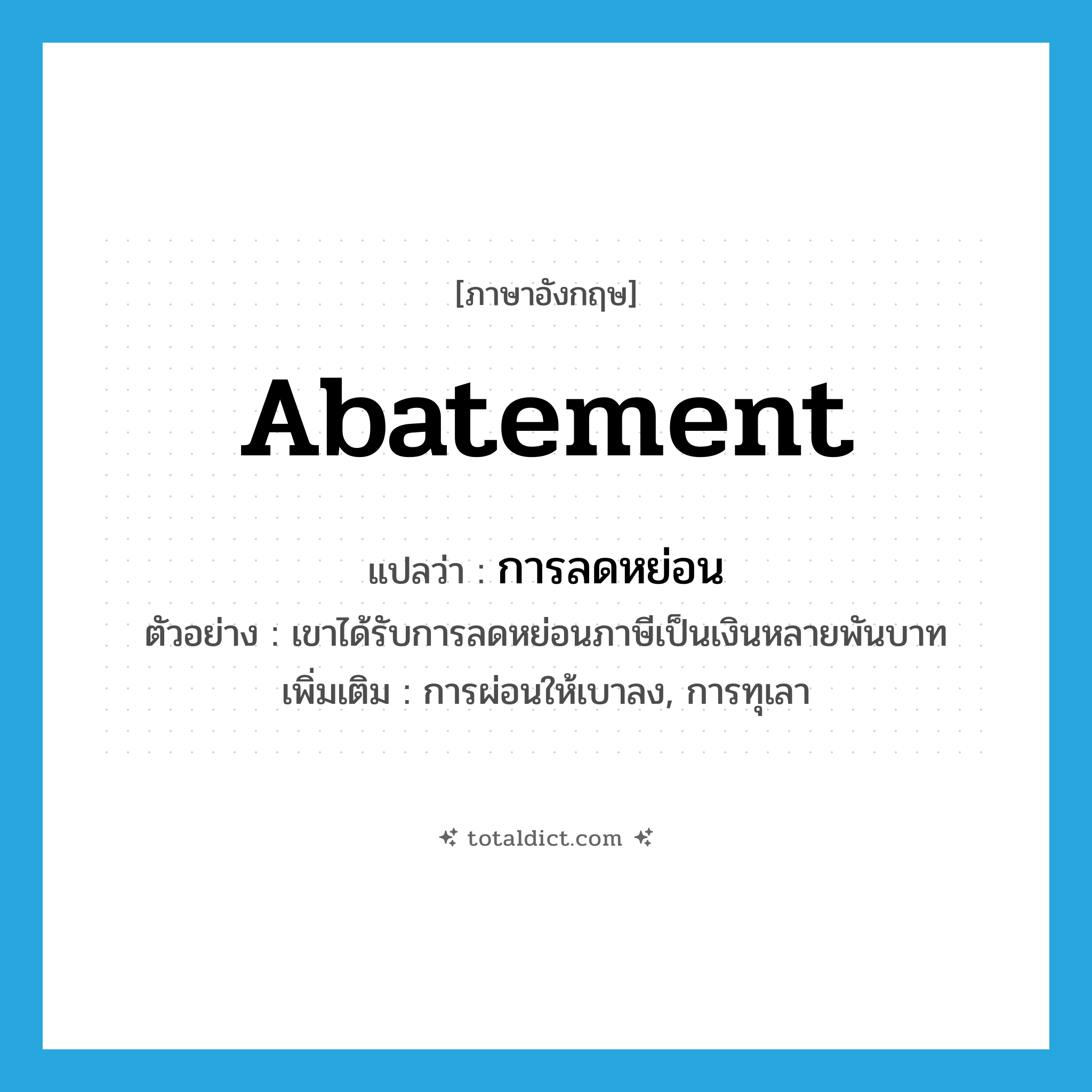 abatement แปลว่า?, คำศัพท์ภาษาอังกฤษ abatement แปลว่า การลดหย่อน ประเภท N ตัวอย่าง เขาได้รับการลดหย่อนภาษีเป็นเงินหลายพันบาท เพิ่มเติม การผ่อนให้เบาลง, การทุเลา หมวด N