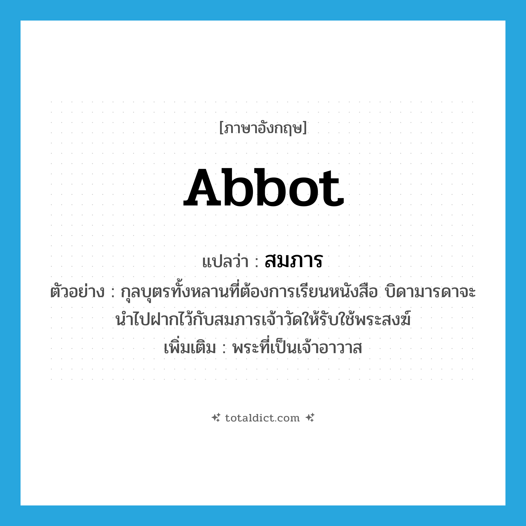 abbot แปลว่า?, คำศัพท์ภาษาอังกฤษ abbot แปลว่า สมภาร ประเภท N ตัวอย่าง กุลบุตรทั้งหลานที่ต้องการเรียนหนังสือ บิดามารดาจะนำไปฝากไว้กับสมภารเจ้าวัดให้รับใช้พระสงฆ์ เพิ่มเติม พระที่เป็นเจ้าอาวาส หมวด N